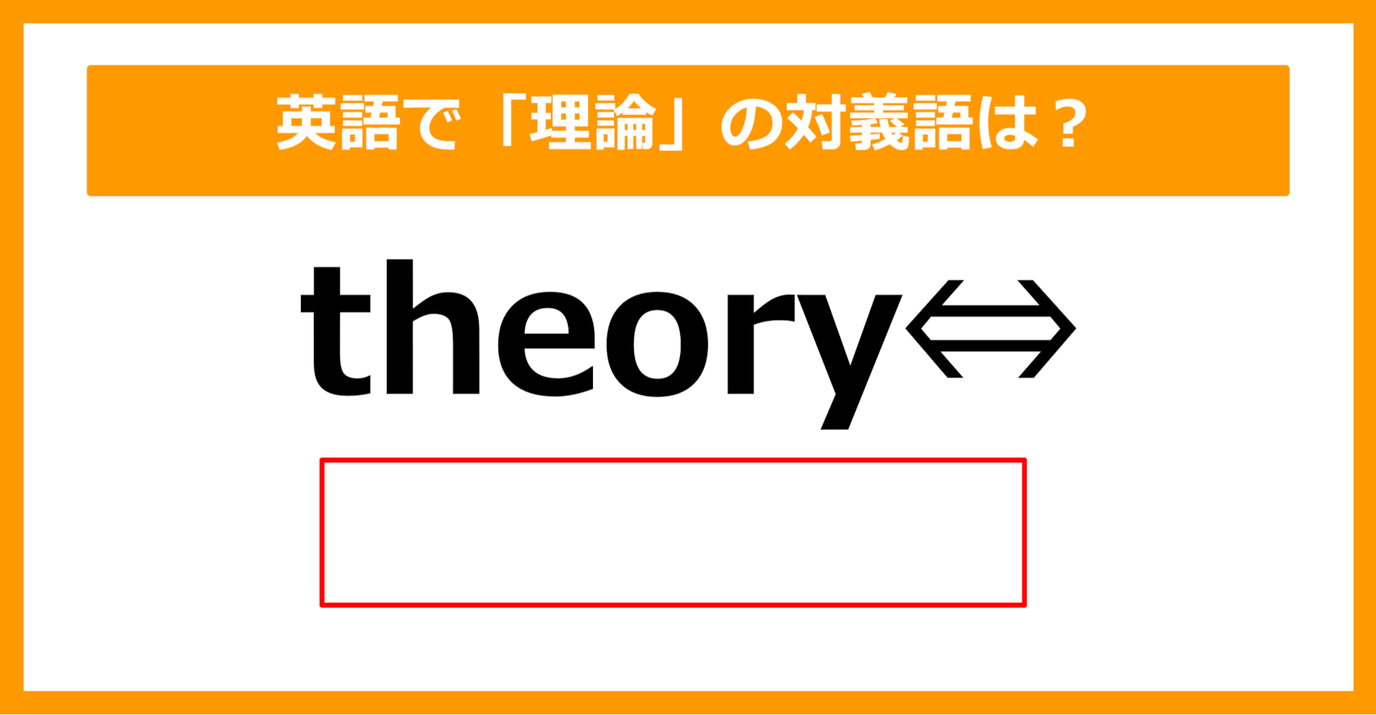 【対義語クイズ】「theory（理論）」の対義語は何でしょう？（第223問）