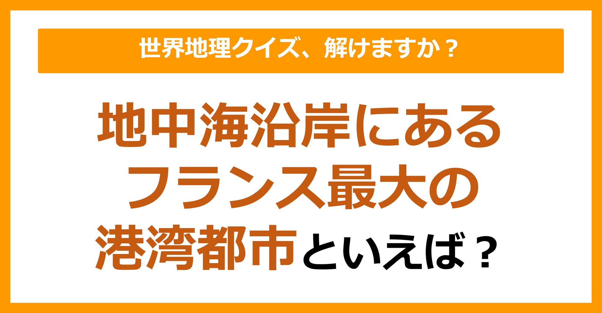 【世界地理】地中海沿岸にあるフランス最大の港湾都市といえば?(第137問)