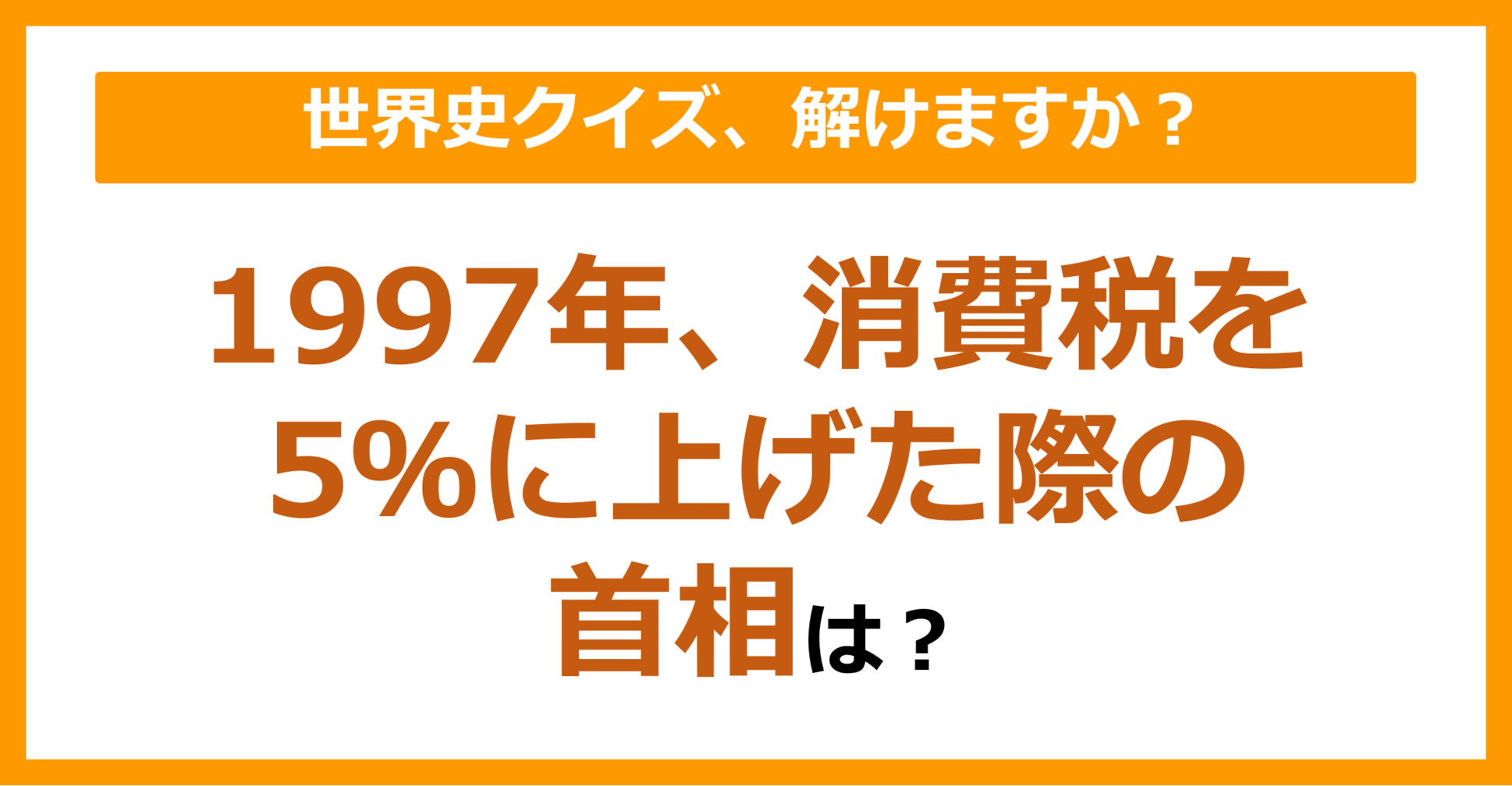 【世界史】1997年、消費税を5%に上げた際の首相は？（第81問）