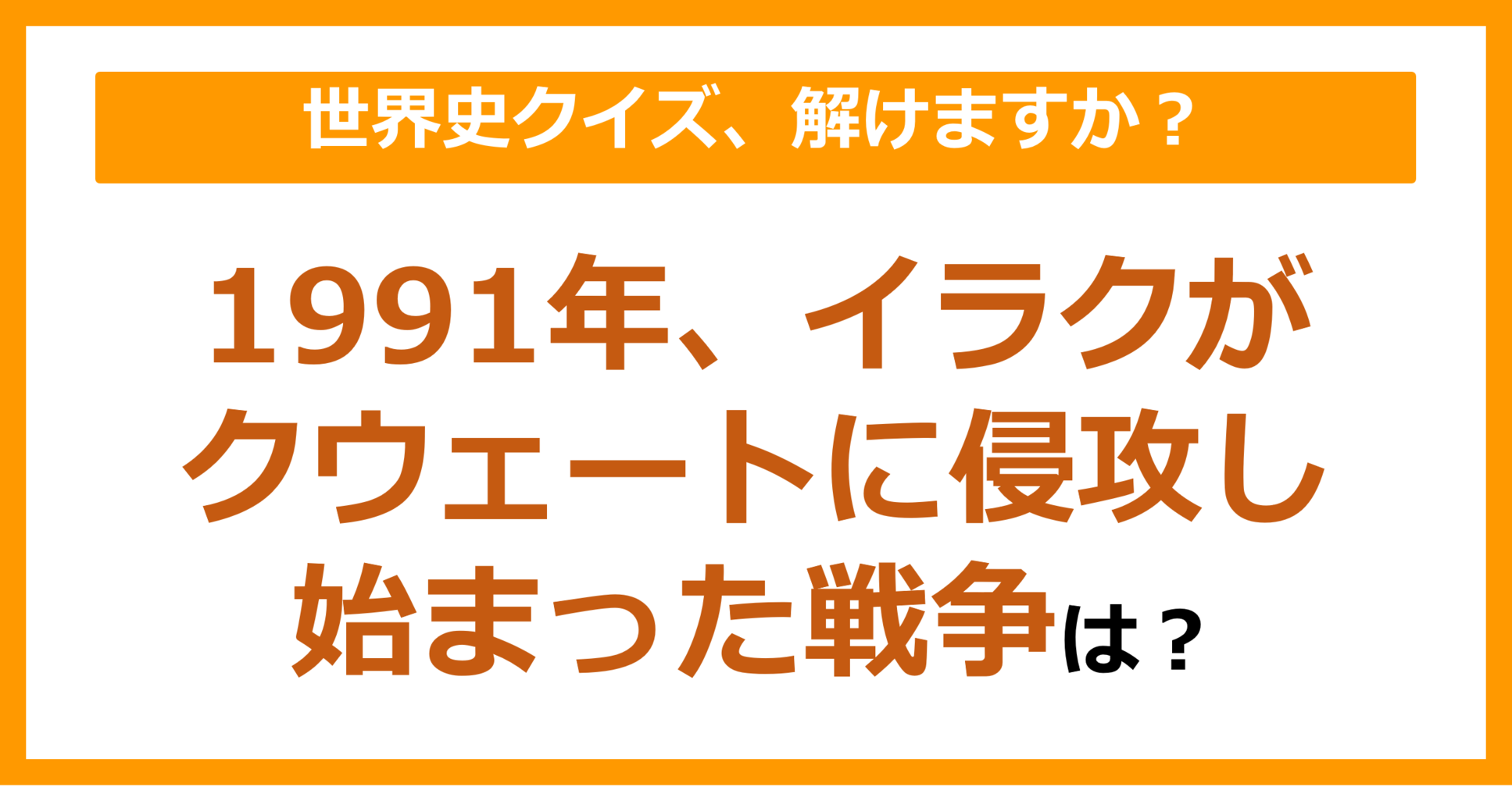 【世界史】1991年、イラクがクウェートに侵攻して始まった戦争は？（第83問）