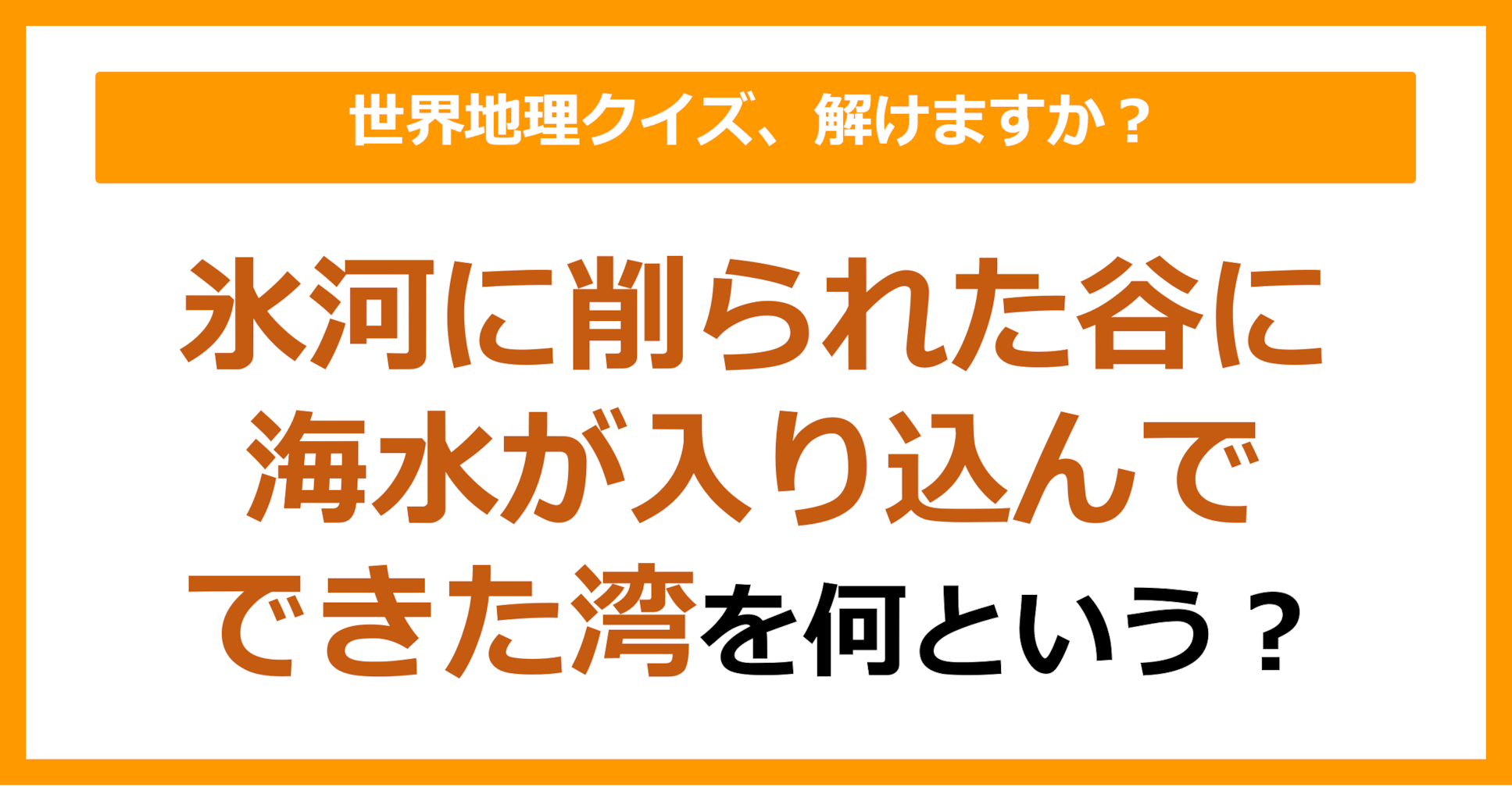 【世界地理】氷河に削られた谷に海水が入りこんできた湾を何という？（第147問）