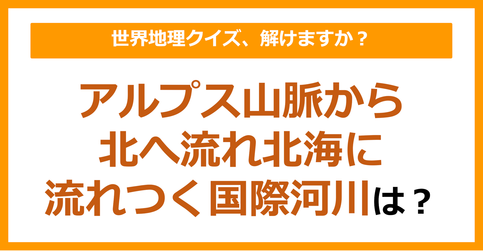 【世界地理】アルプス山脈から北へ流れ、北海に流れつく国際河川は？（第149問）