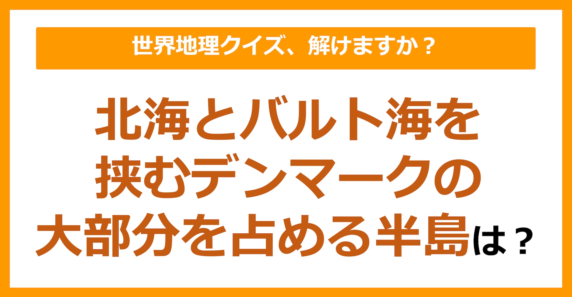 【世界地理】北海とバルト海を挟むデンマークの大部分を占める半島は？（第154問）
