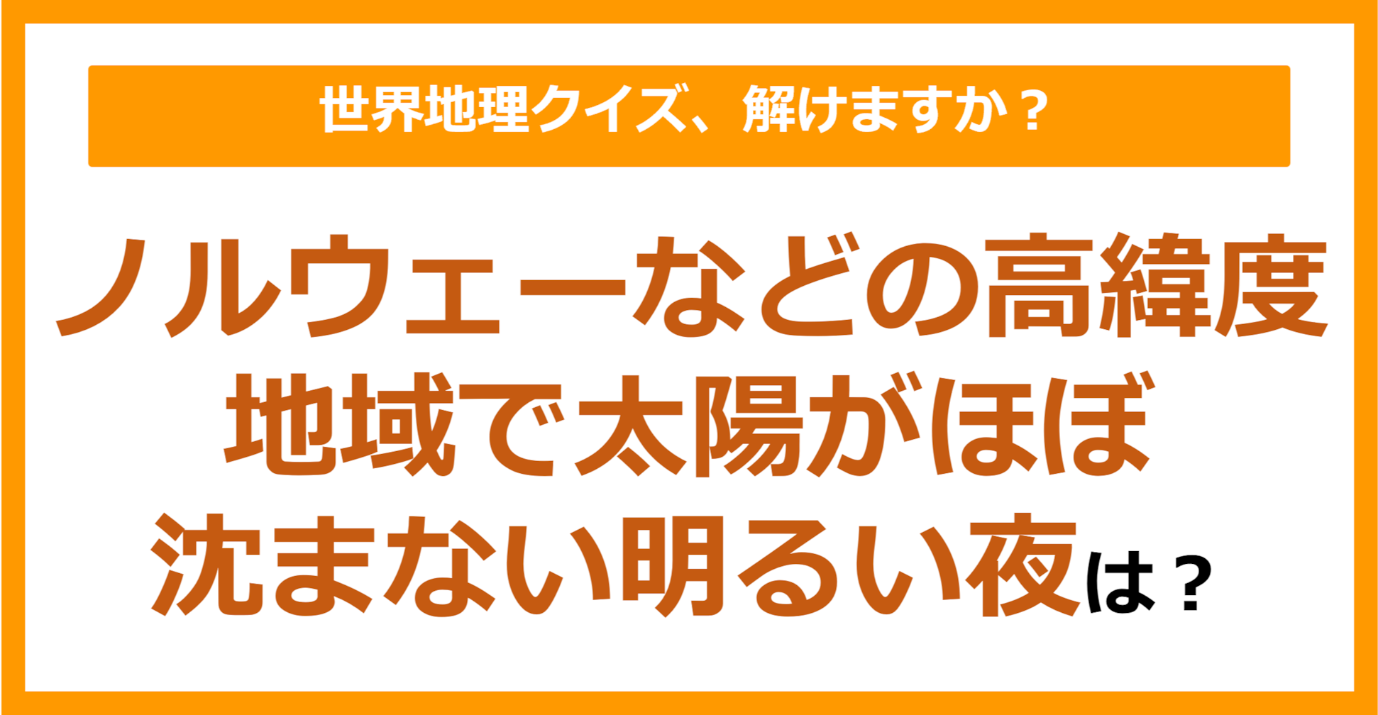 【世界地理】ノルウェーなどの高緯度地域で太陽がほぼ沈まない明るい夜は？（第167問）