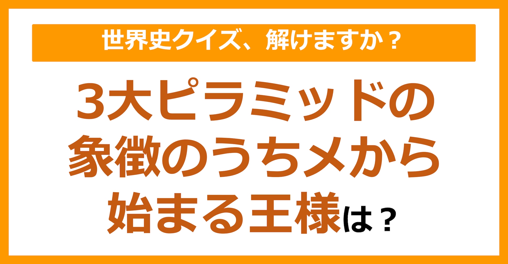 【世界史】3大ピラミッドの象徴のうち、メから始まる王様は？（第113問）