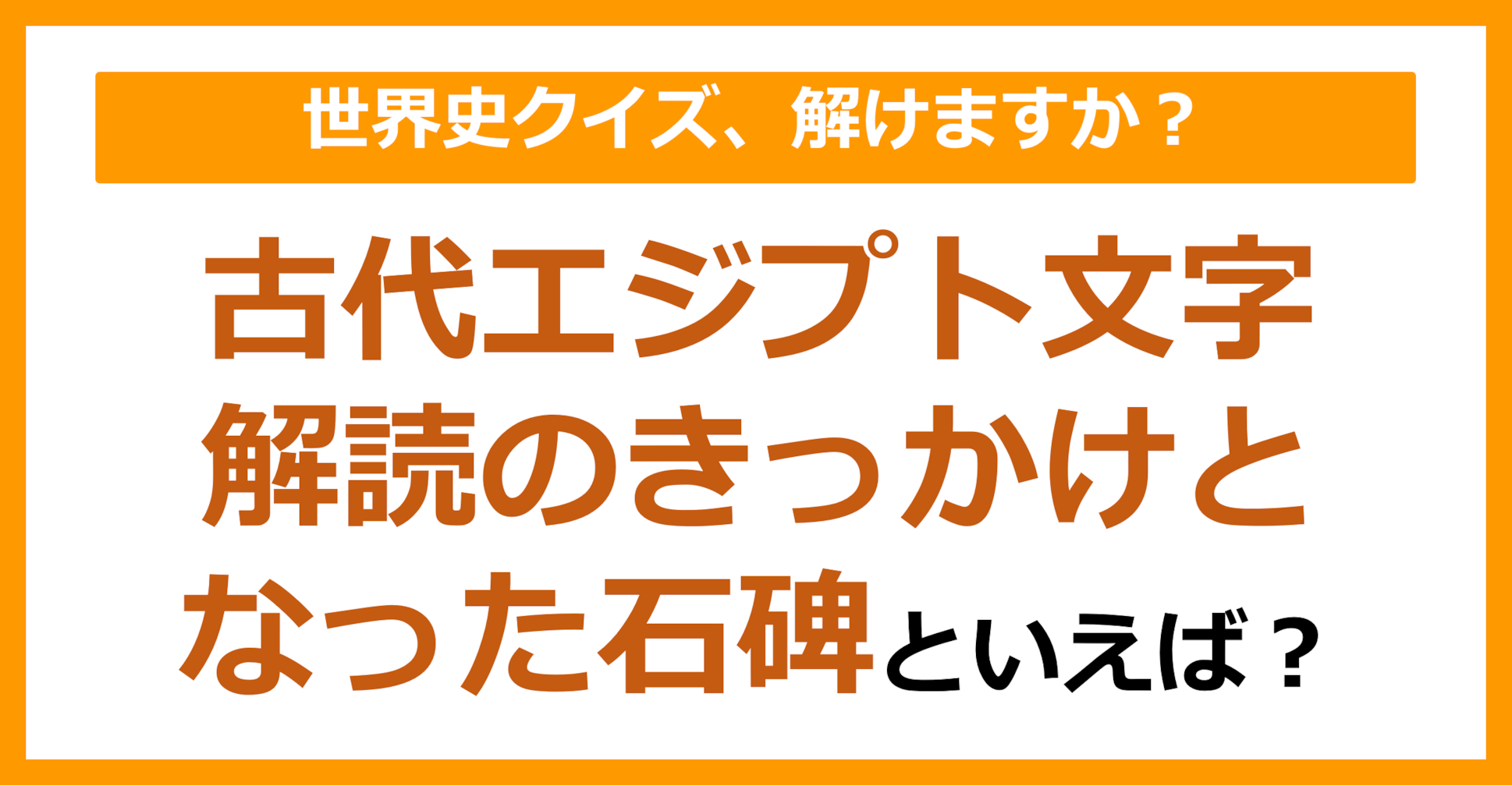 【世界史】古代エジプト文字の解読のきっかけになった石碑といえば？（第117問）