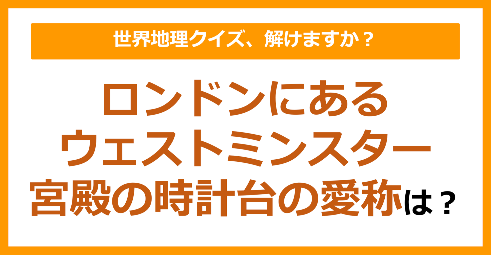 【世界地理】ロンドンにあるウェストミンスター宮殿の時計台の愛称は？（第175問）