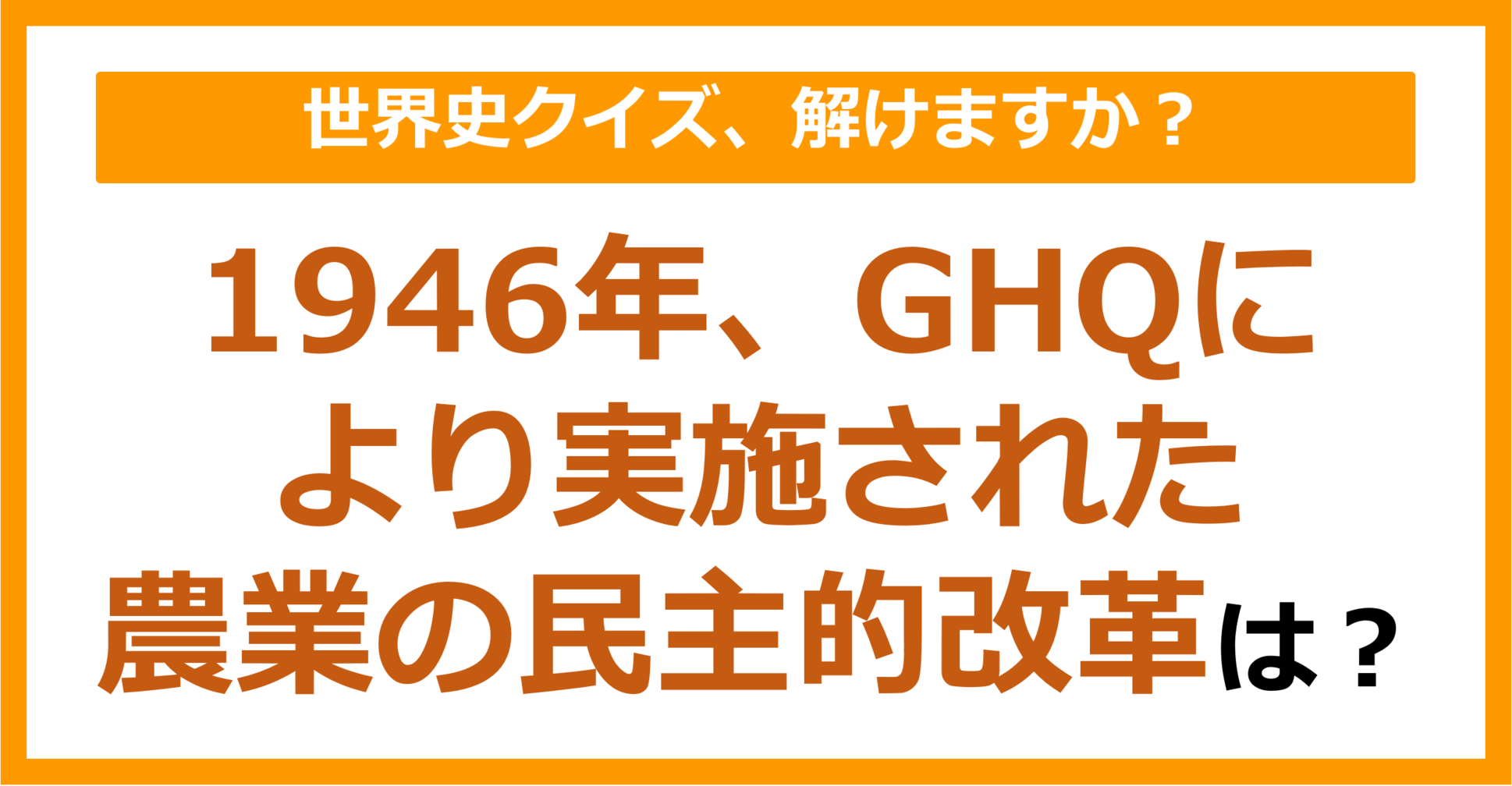 【世界史】1946年、GHQにより実施された農業の民主的改革は？（第122問）