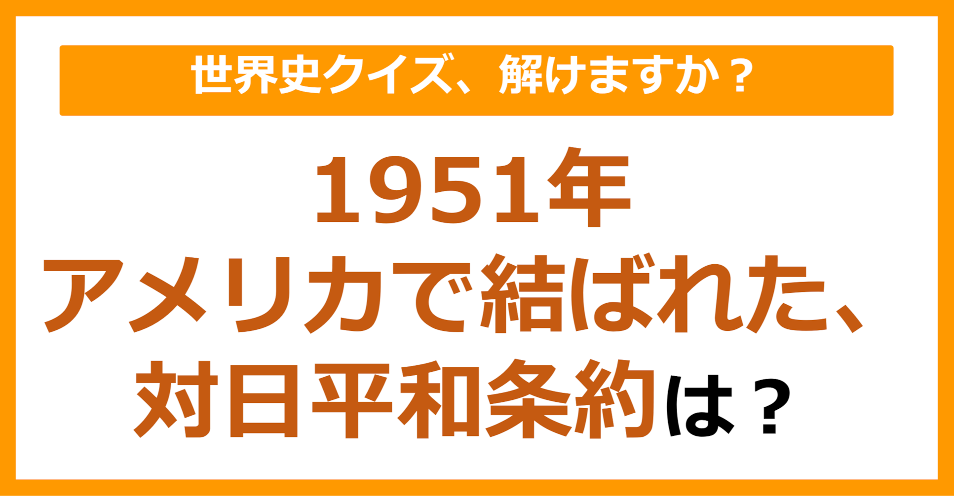 【世界史】1951年アメリカで結ばれた、対日平和条約は？（第130問）