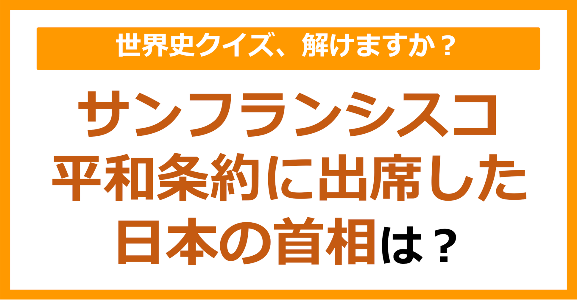 【世界史】サンフランシスコ平和条約に出席した日本の首相は？（第131問）