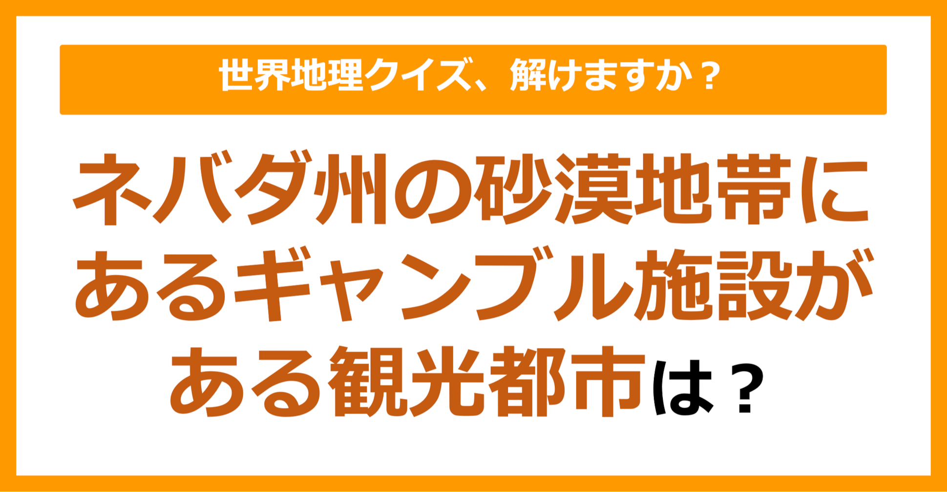 【世界地理】ネバダ州の砂漠地帯にあるギャンブル施設がある観光都市といえば？（第182問）