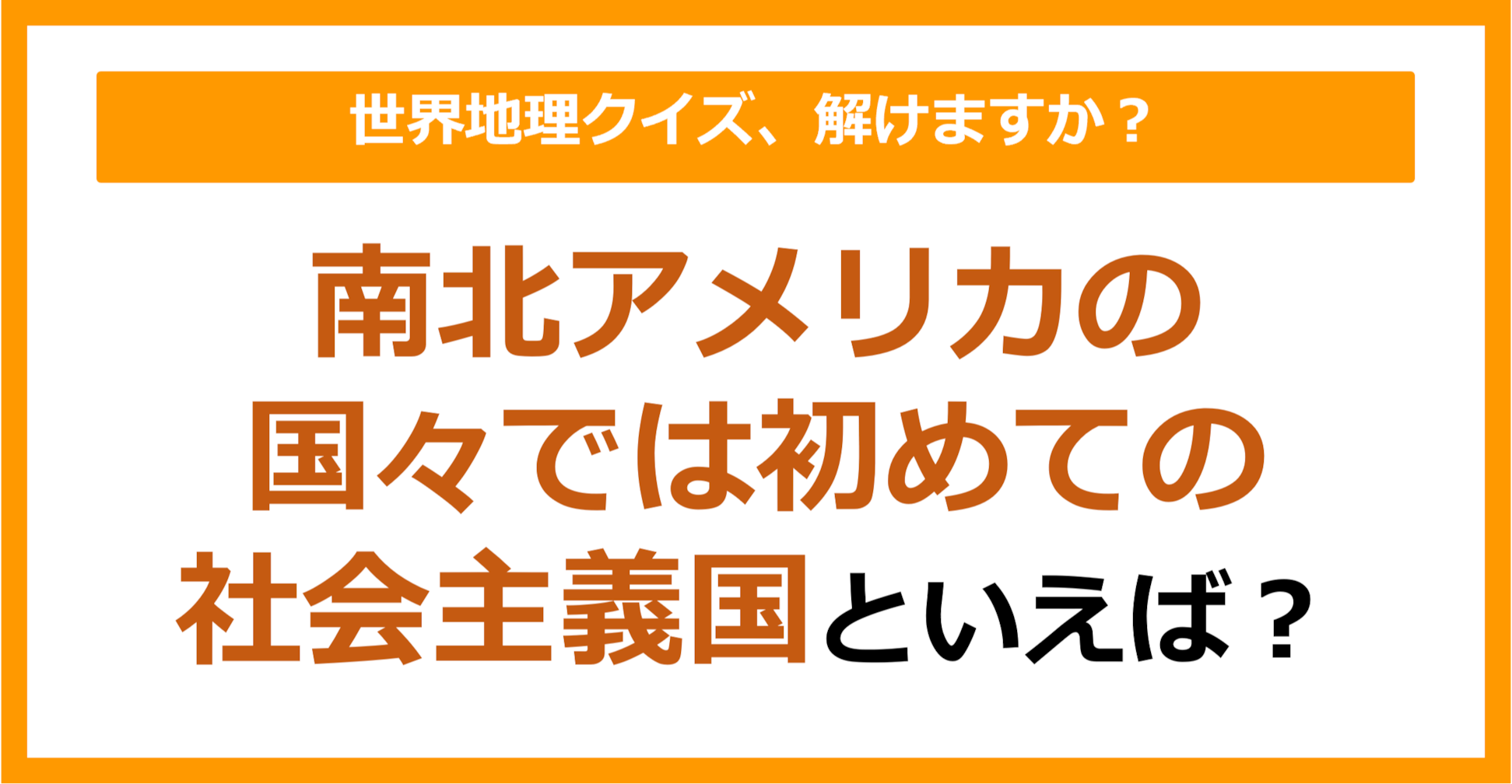 【世界地理】南北アメリカの国々では初めての社会主義国といえば？（第191問）