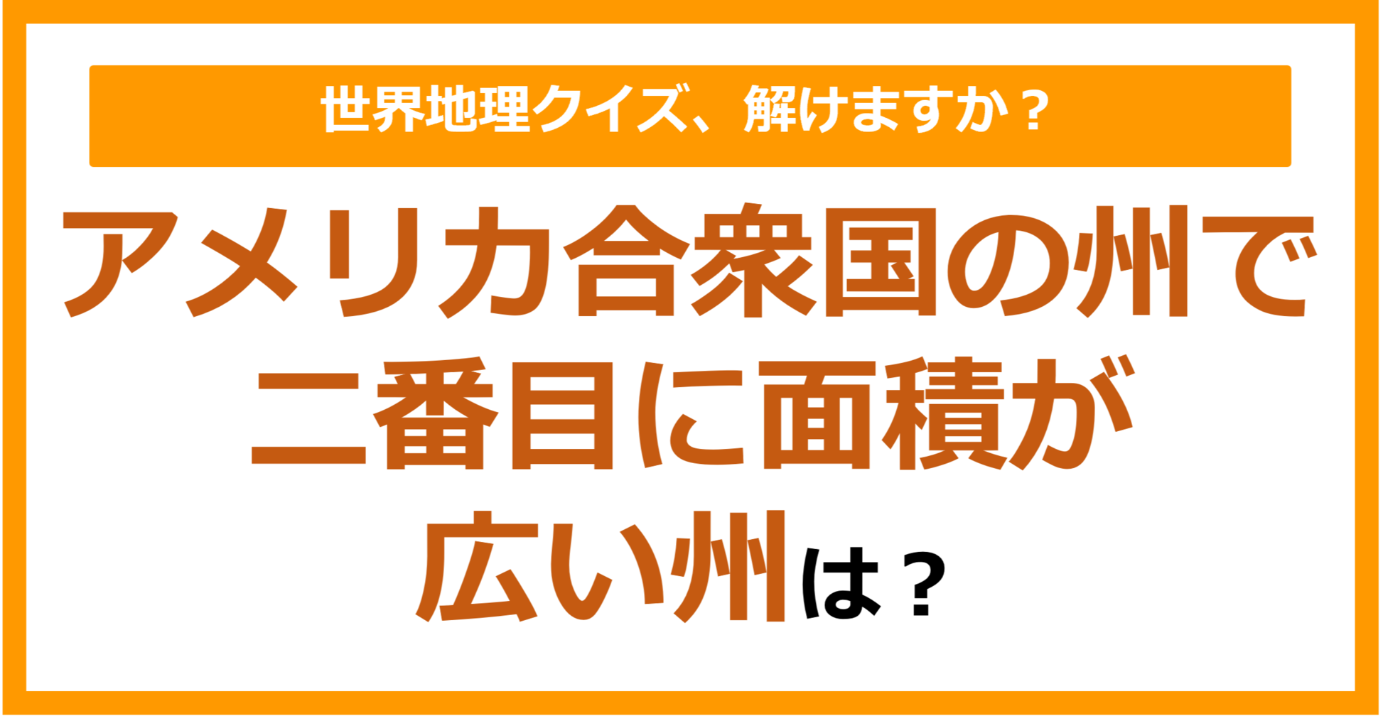 【世界地理】アメリカ合衆国の州で二番目に面積が広い州は？（第196問）