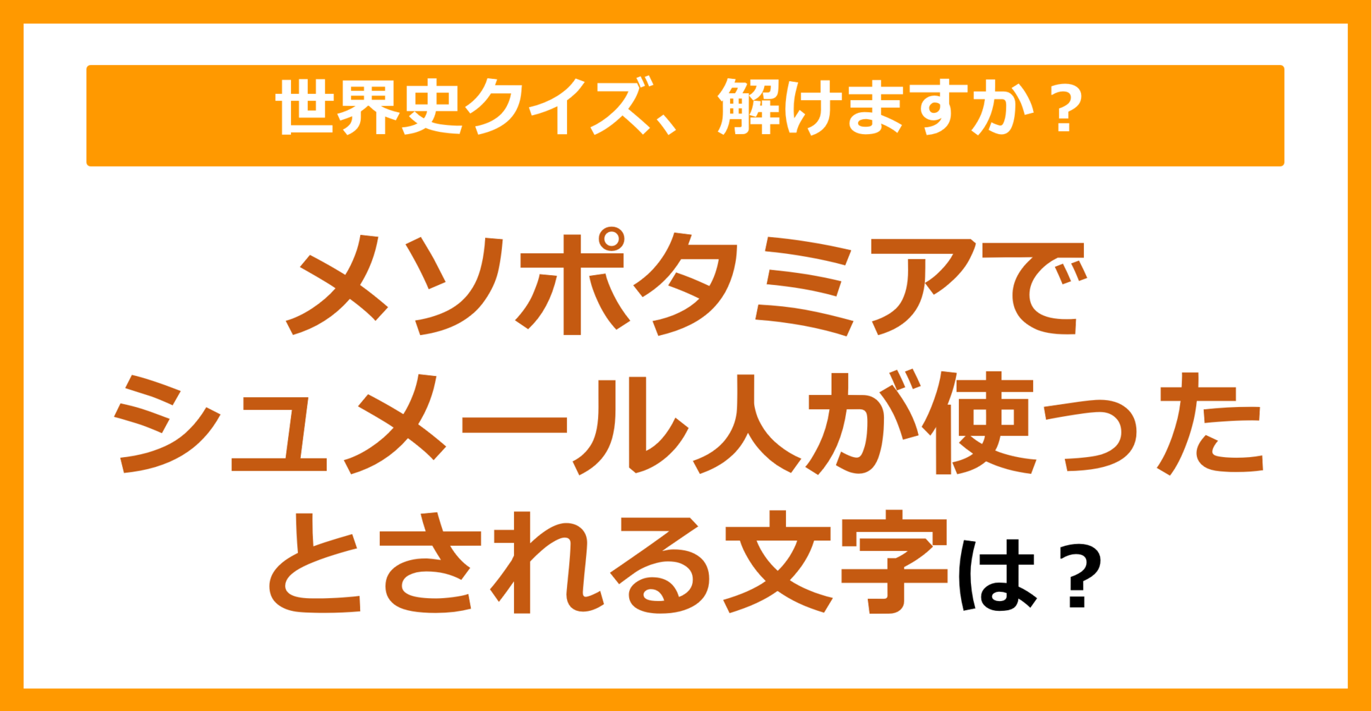 【世界史】メソポタミアでシュメール人が使ったとされる文字は？（第142問）