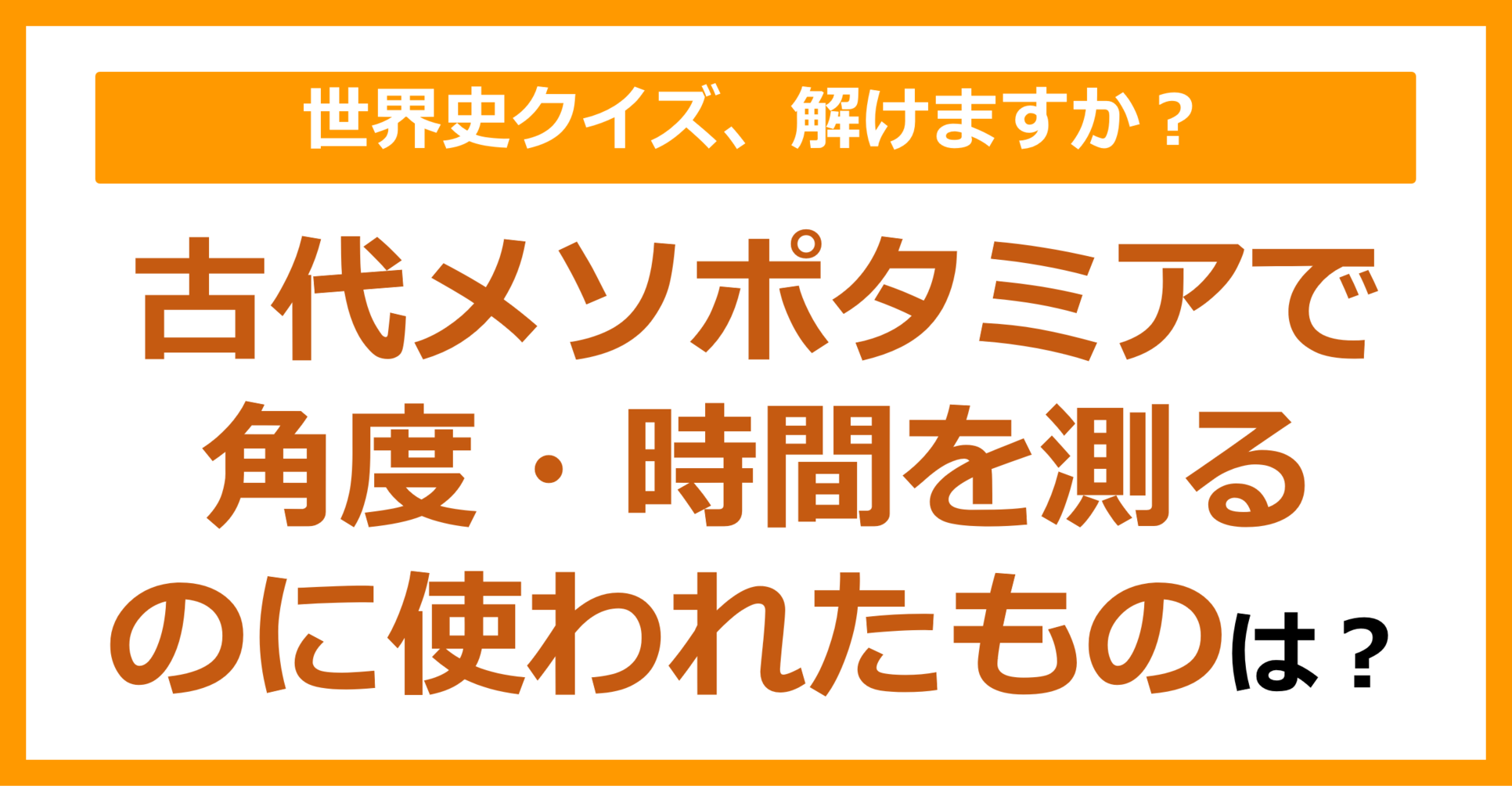 【世界史】古代メソポタミアで角度・時間を測るのに使われたものは？（第146問）