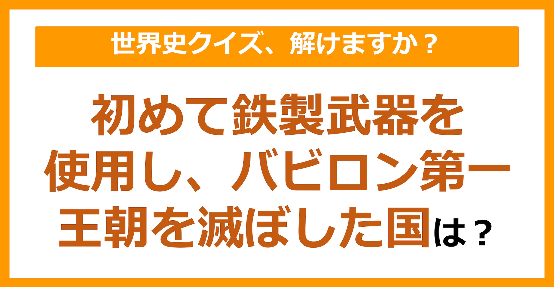 【世界史】初めて鉄製武器を使用し、バビロン第一王朝を滅ぼした国は？（第148問）