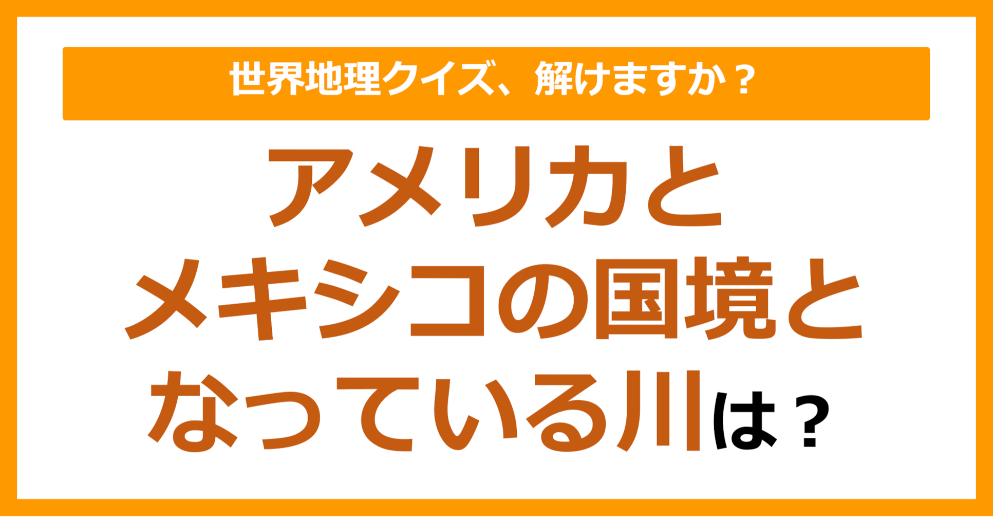 【世界地理】アメリカとメキシコの国境となっている川は？（第202問）