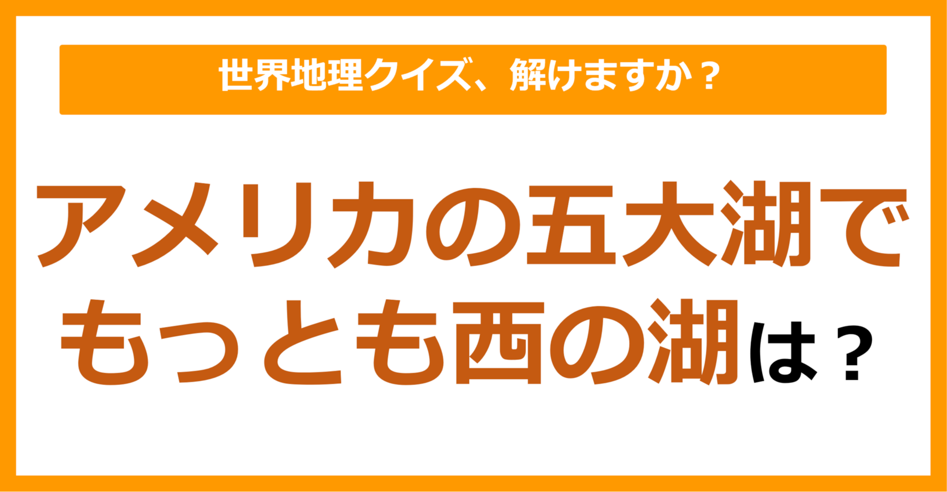 【世界地理】アメリカの五大湖でもっとも西の湖は？（第204問）