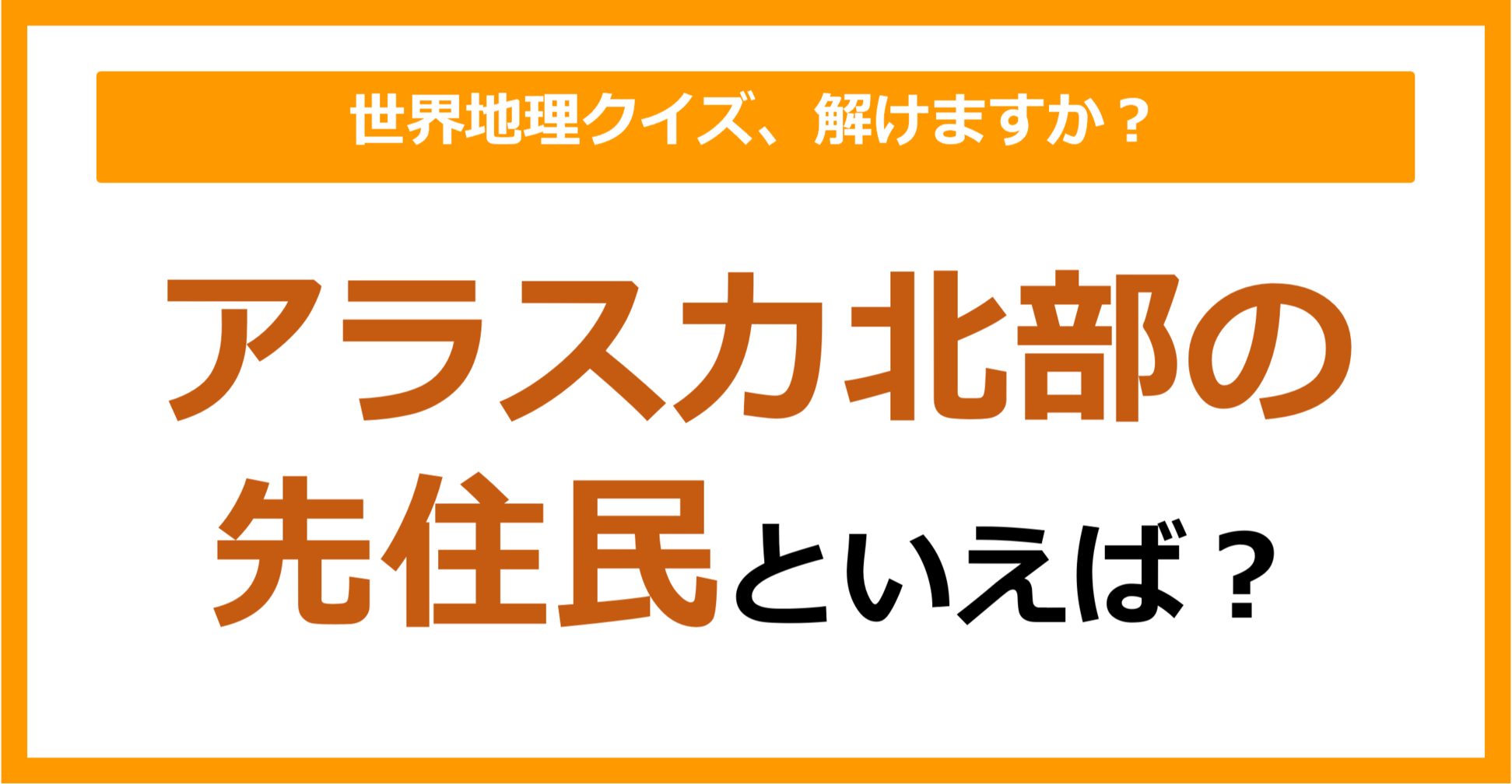 【世界地理】アラスカ北部の先住民といえば？（第222問）