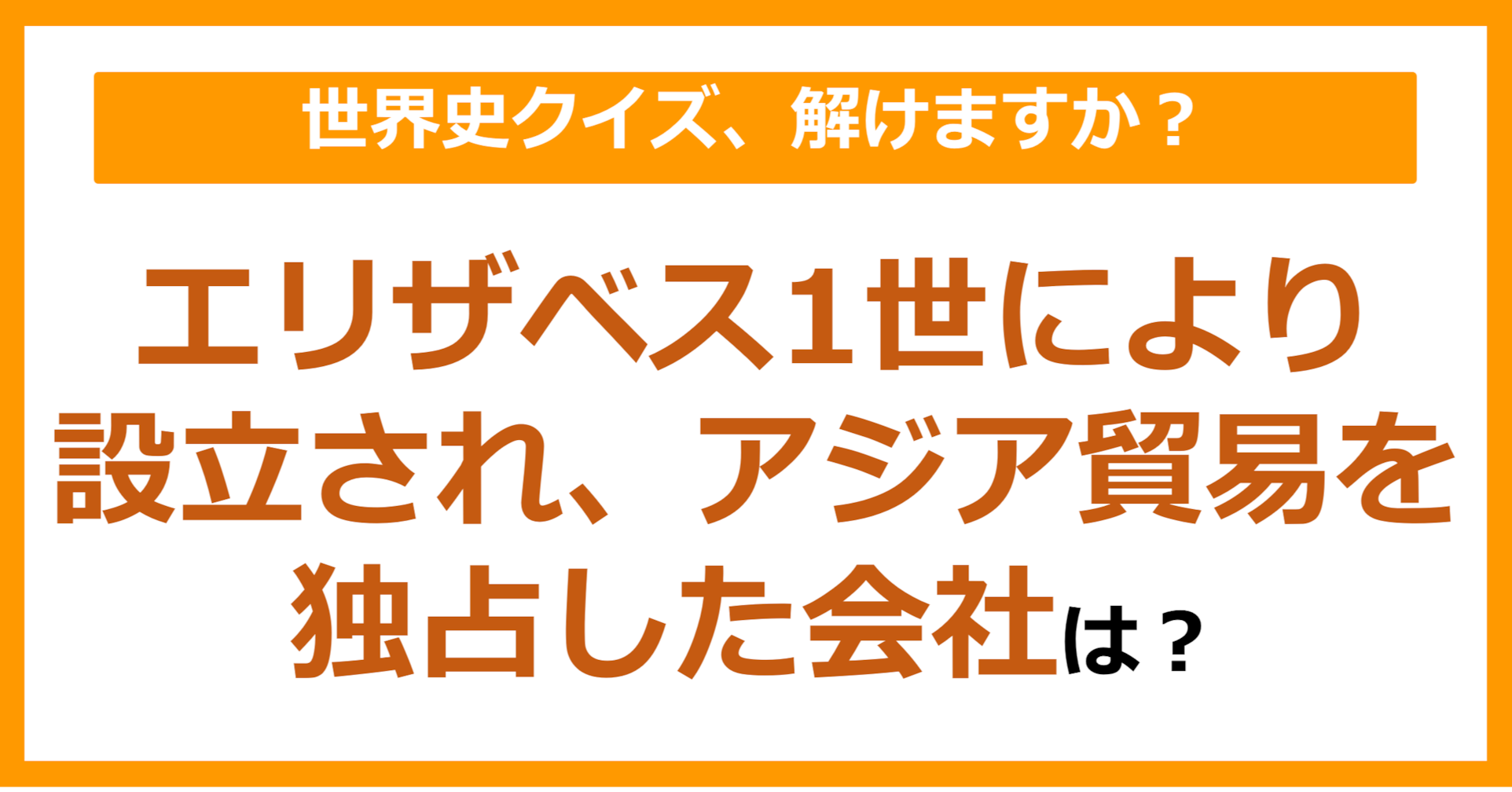 【世界史】エリザベス1世により設立され、アジア貿易を独占した会社は？（第170問）