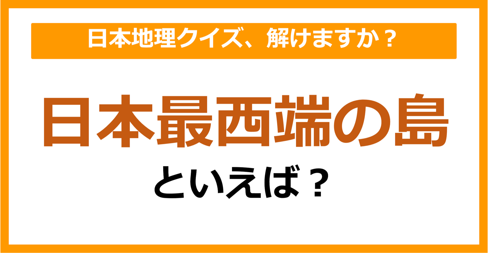 【日本地理】日本最西端の島といえば？（第76問）