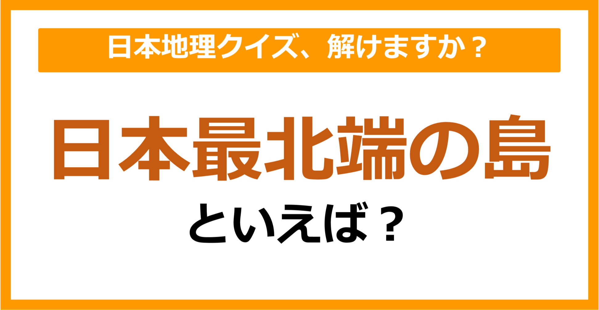 【日本地理】日本最北端の島といえば？（第82問）