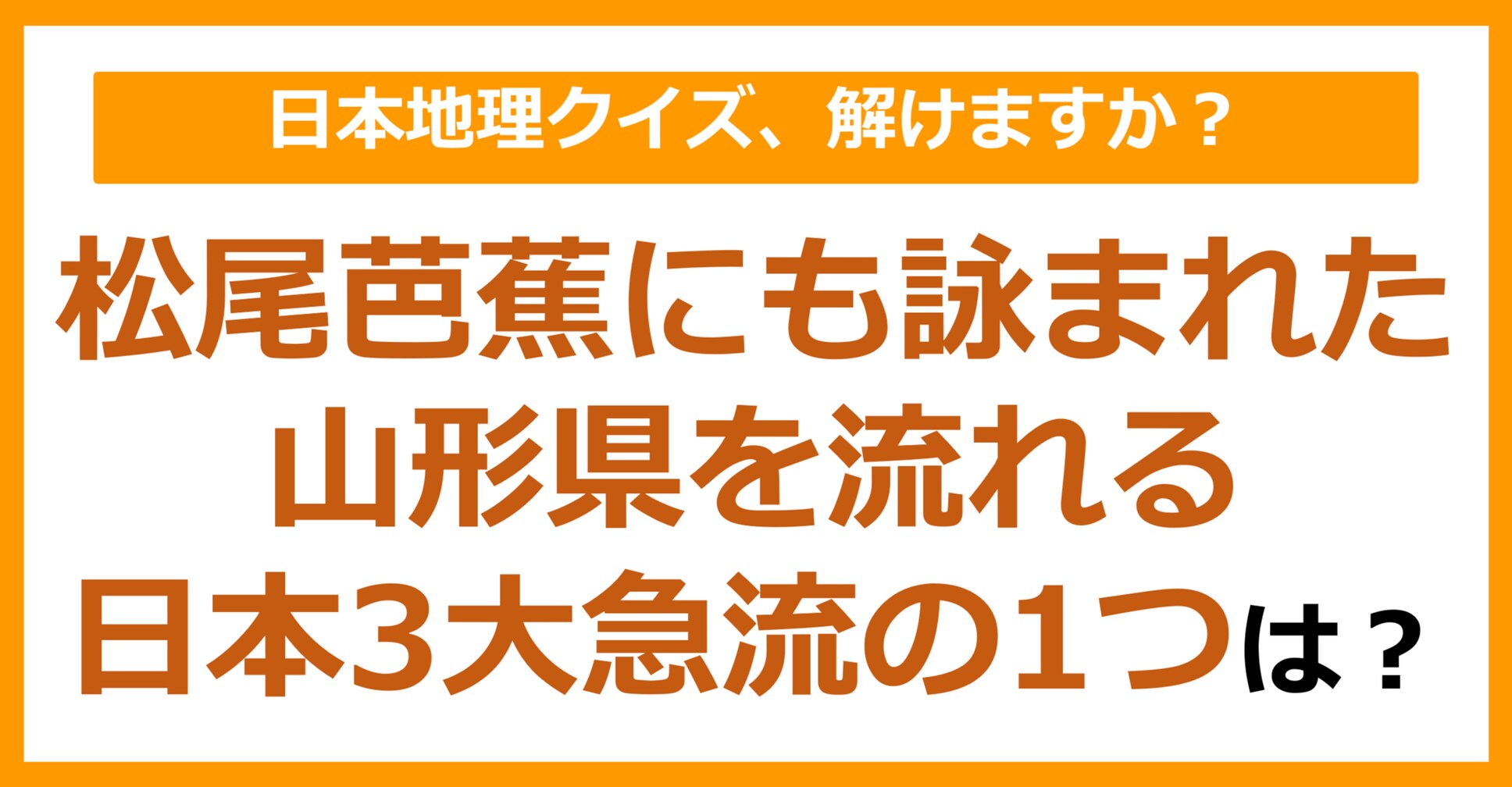 【日本地理】松尾芭蕉にも詠まれた、山形県を流れる日本3大急流の1つは？（第94問）