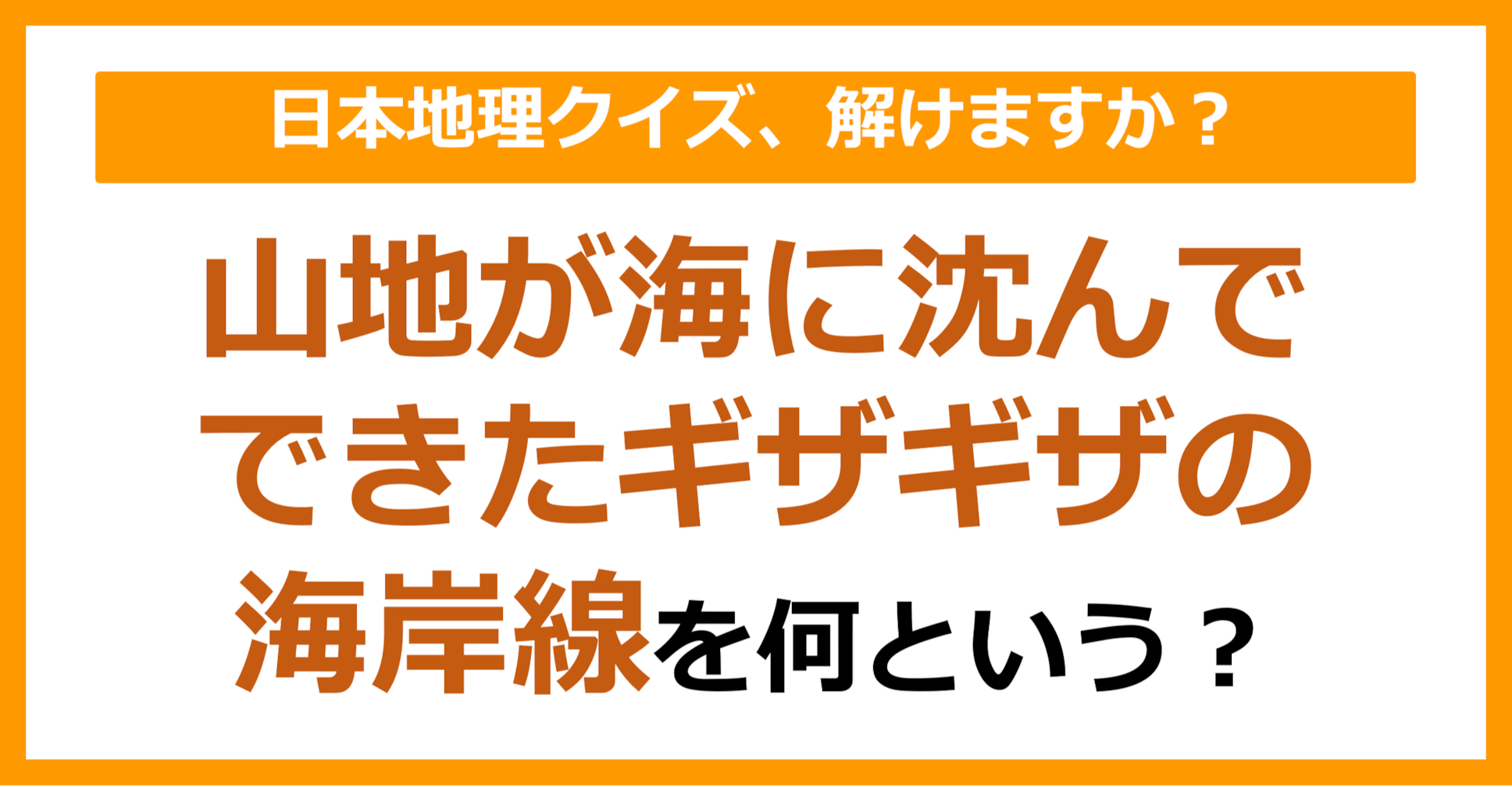 【日本地理】山地が海に沈んでできたギザギザの海岸線を何という？（第97問）
