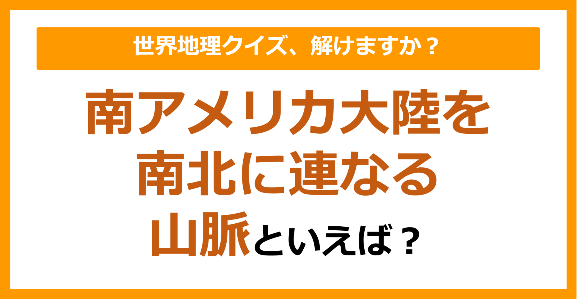 【世界地理】南アメリカ大陸を南北に連なる山脈といえば？（第248問）