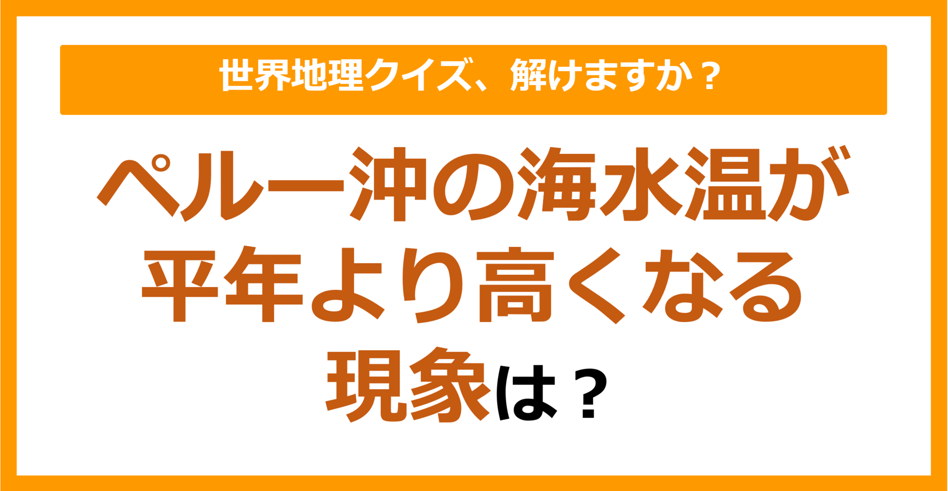 【世界地理】ペルー沖の海水温が平年より高くなる現象は？（第250問）