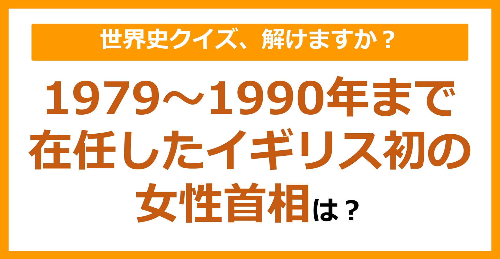 【世界史】1979～1990年まで在任したイギリス初の女性首相は？（第192問）