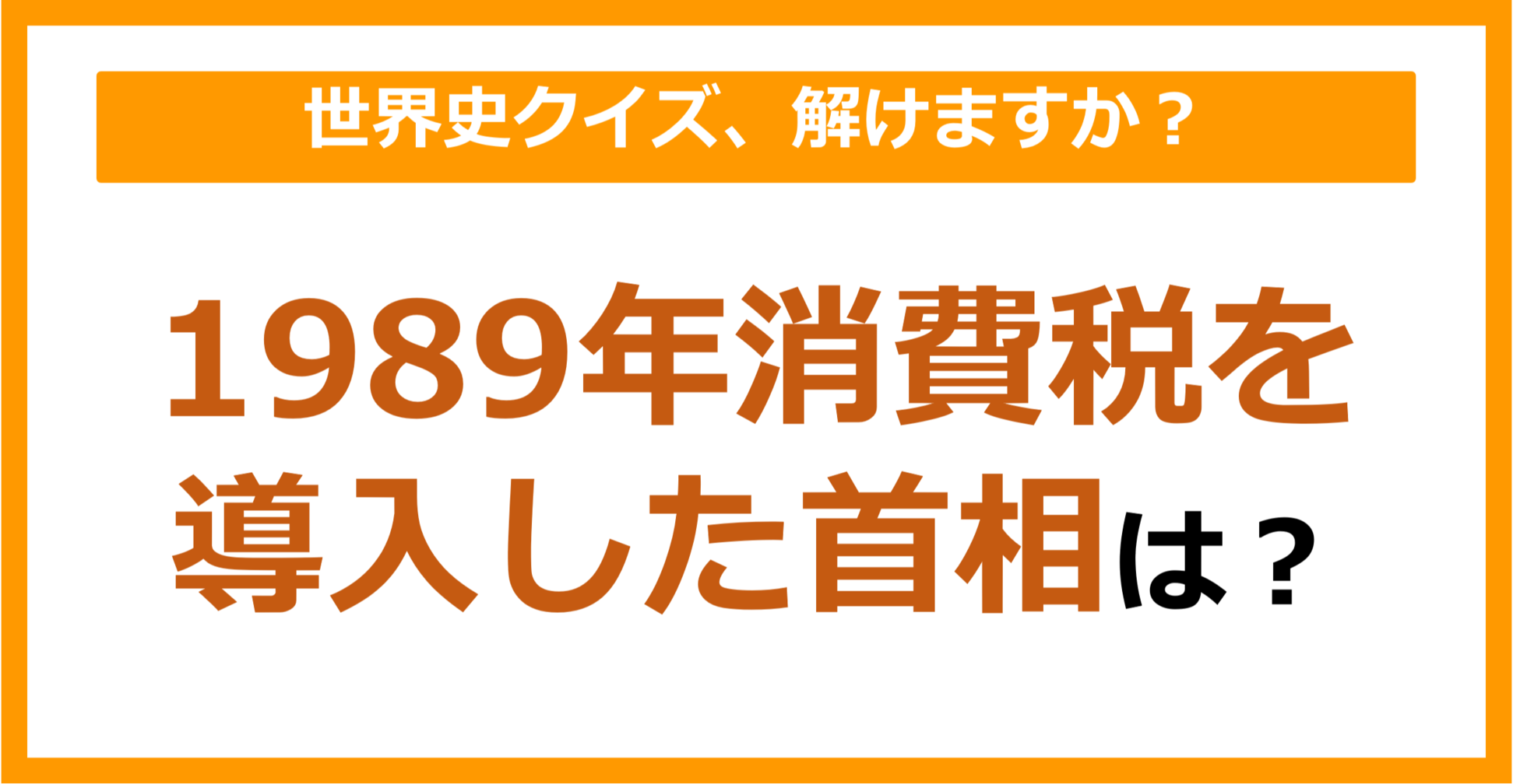【世界史】1989年消費税を導入した首相は？（第194問）