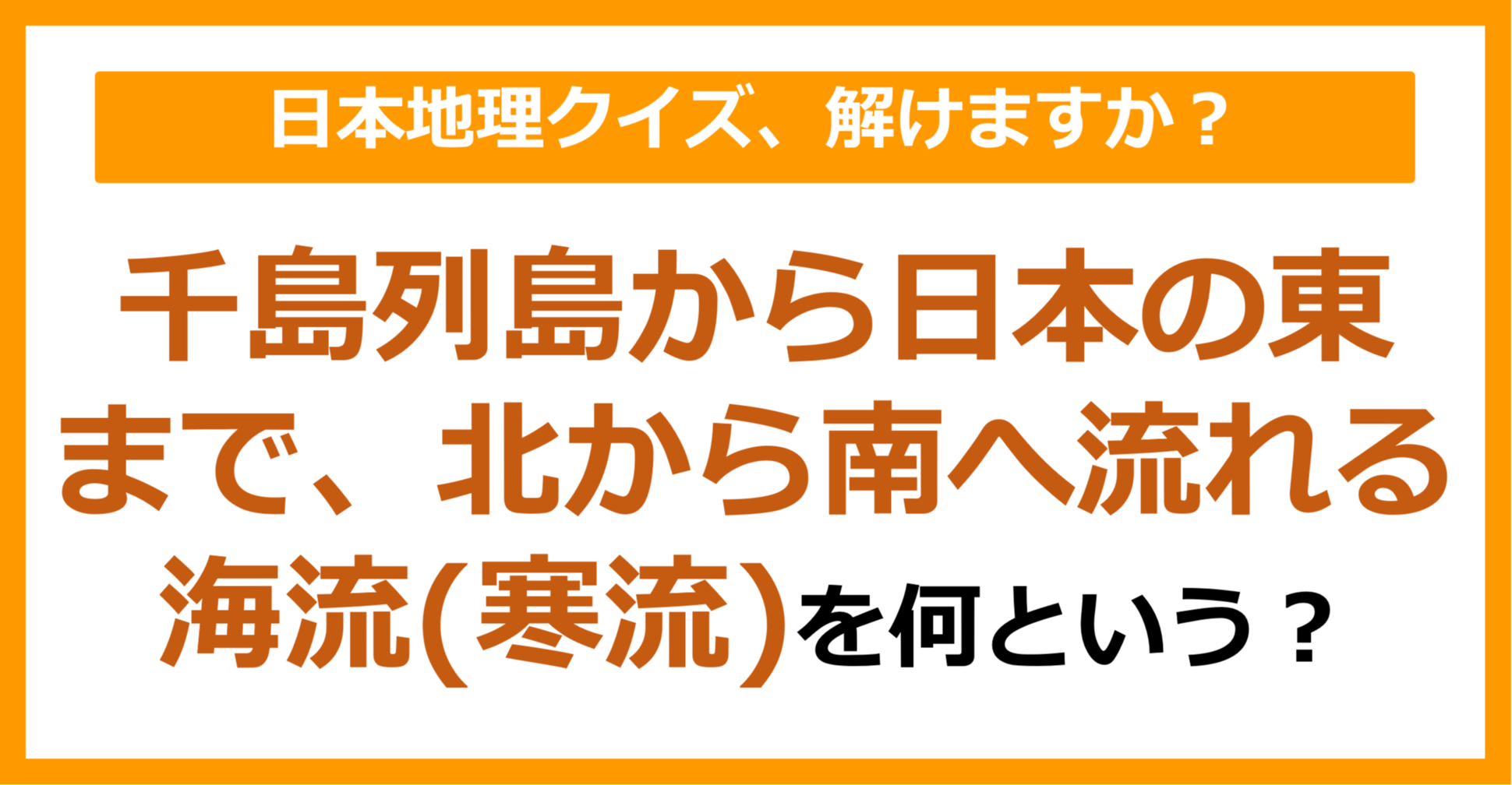 【日本地理】千島列島から日本の東まで、北から南へ流れる海流（寒流）を何という？（第100問）