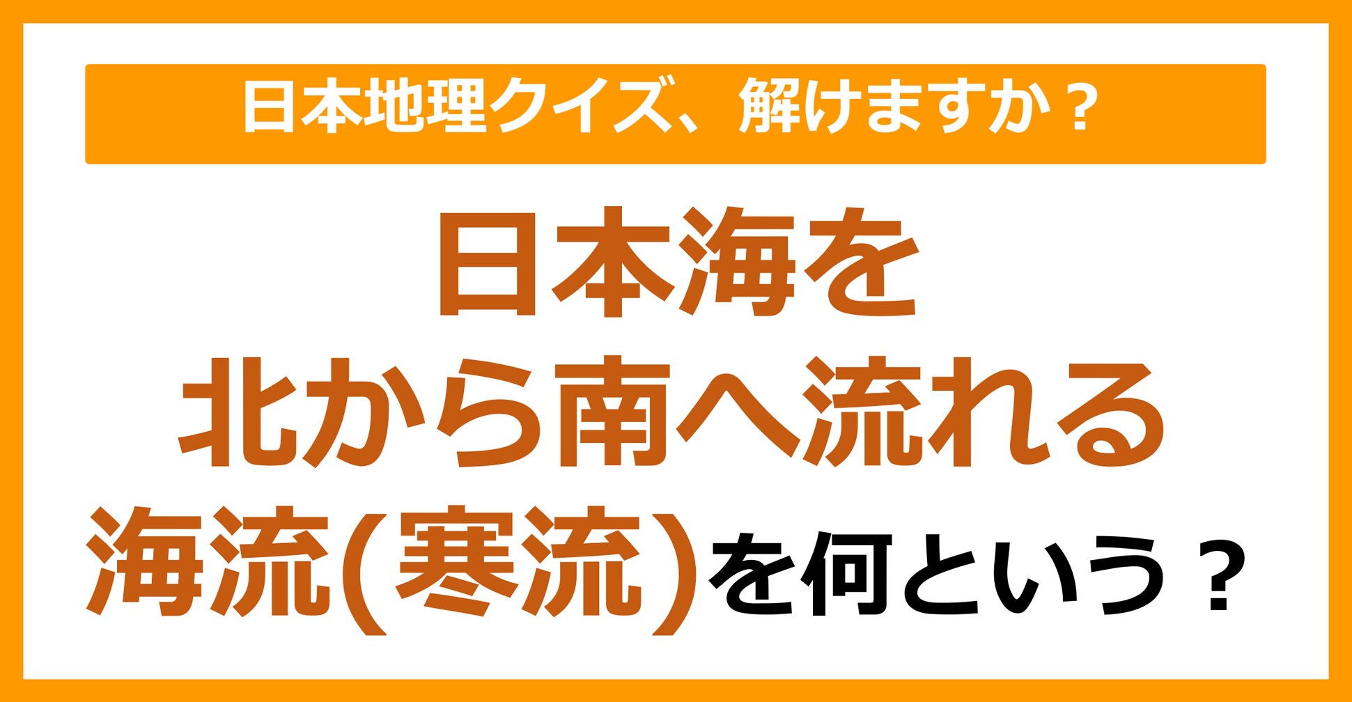 【日本地理】日本海を北から南へ流れる海流（寒流）を何という？（第102問）