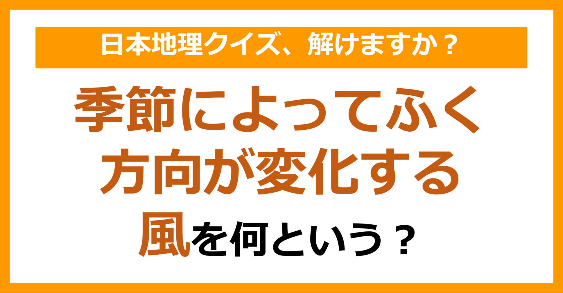 【日本地理】季節によってふく方向が変化する風を何という？（第104問）