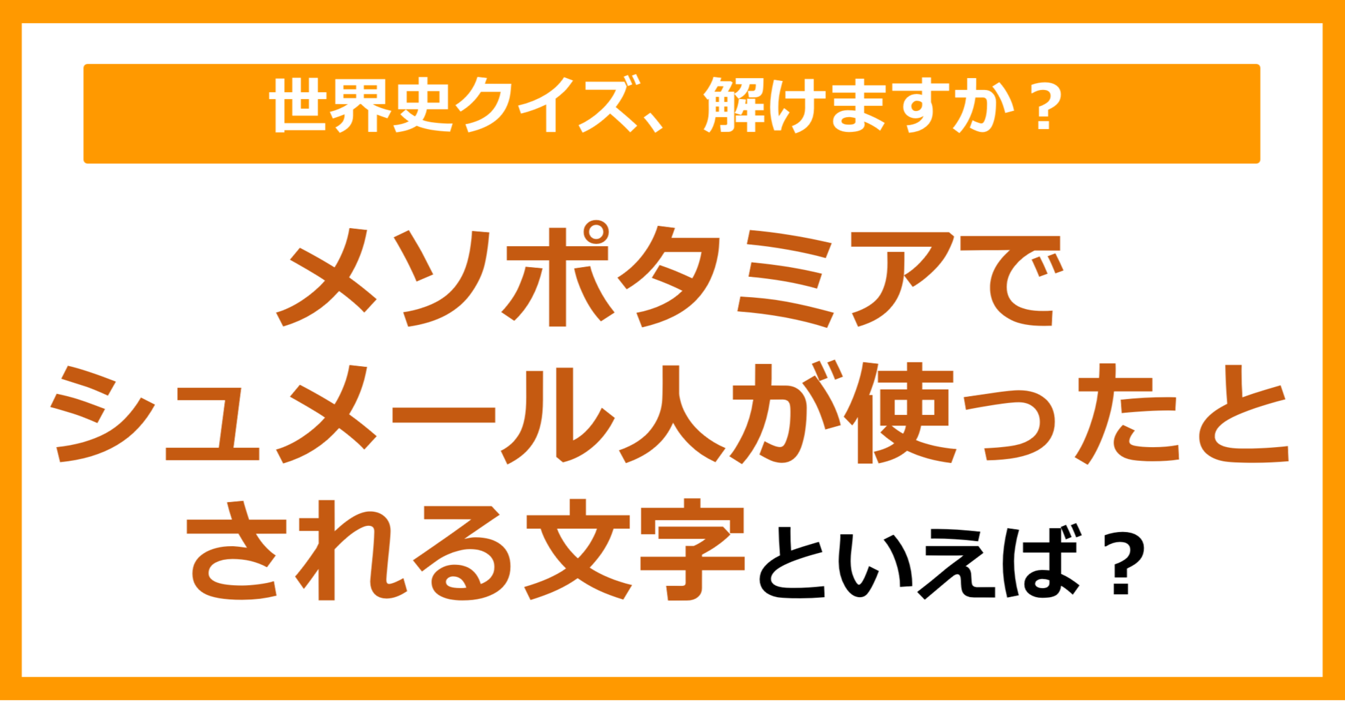 【世界史】メソポタミアでシュメール人が使ったとされる文字といえば？（第209問）