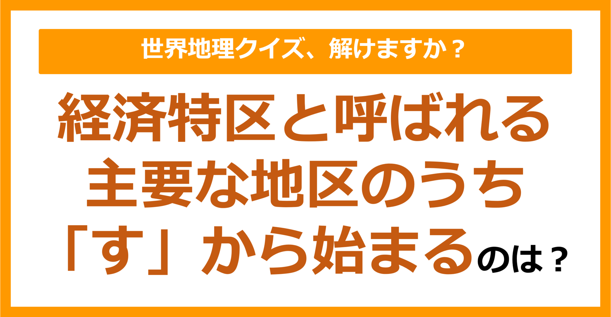 【世界地理】経済特区と呼ばれる主要な地区のうち「す」から始まるのは？（第273問）
