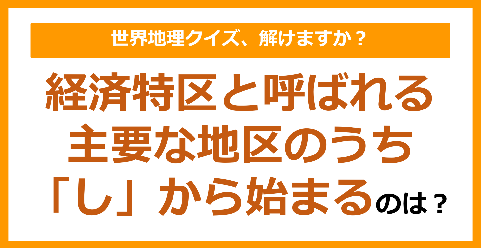 【世界地理】経済特区と呼ばれる主要な地区のうち「し」から始まるのは？（第274問）