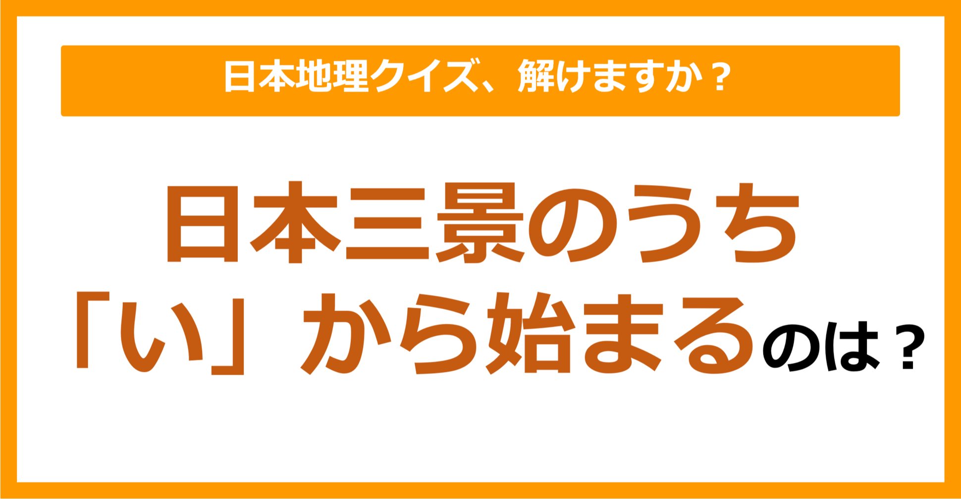 【日本地理】日本三景のうち「い」から始まるのは？（第126問）