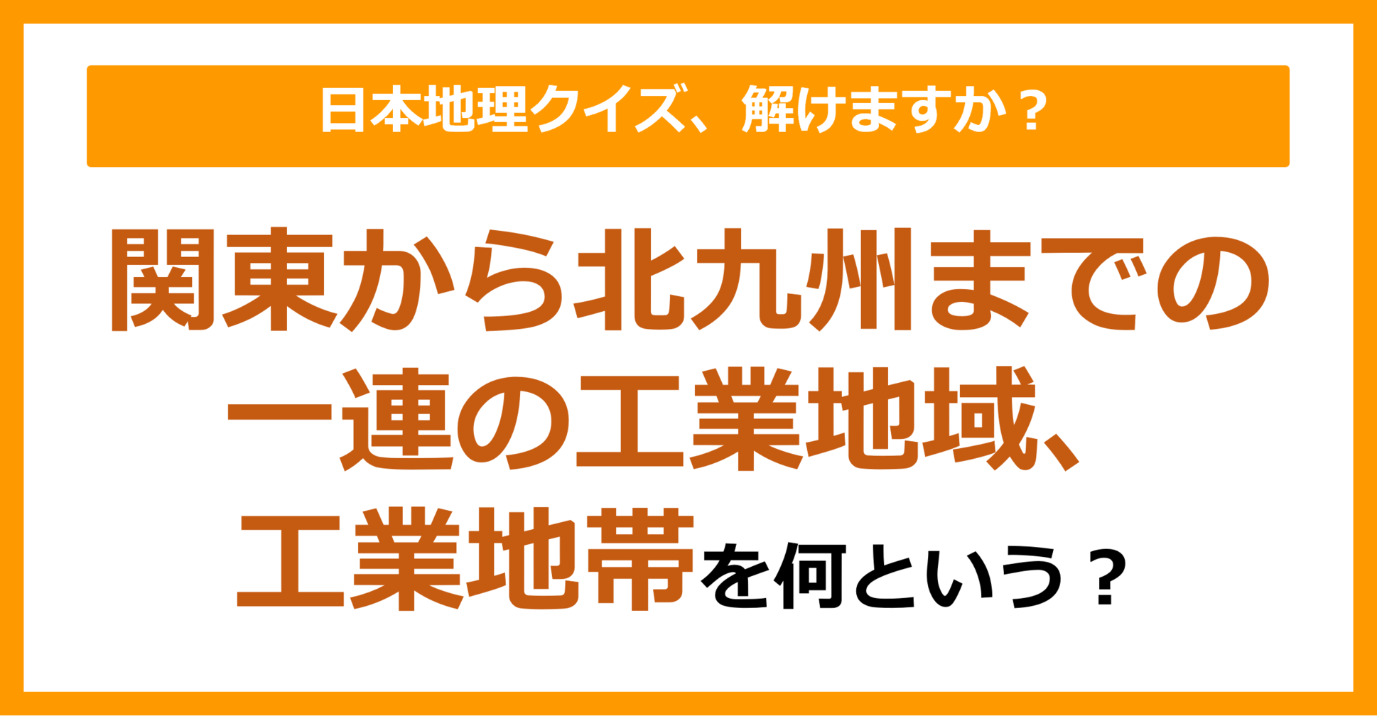【日本地理】関東から北九州までの一連の工業地域、工業地帯を何という？（第134問）