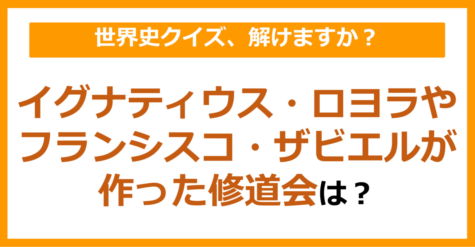 【世界史】イグナティウス・ロヨラやフランシスコ・ザビエルらが作った修道会は？（第232問）