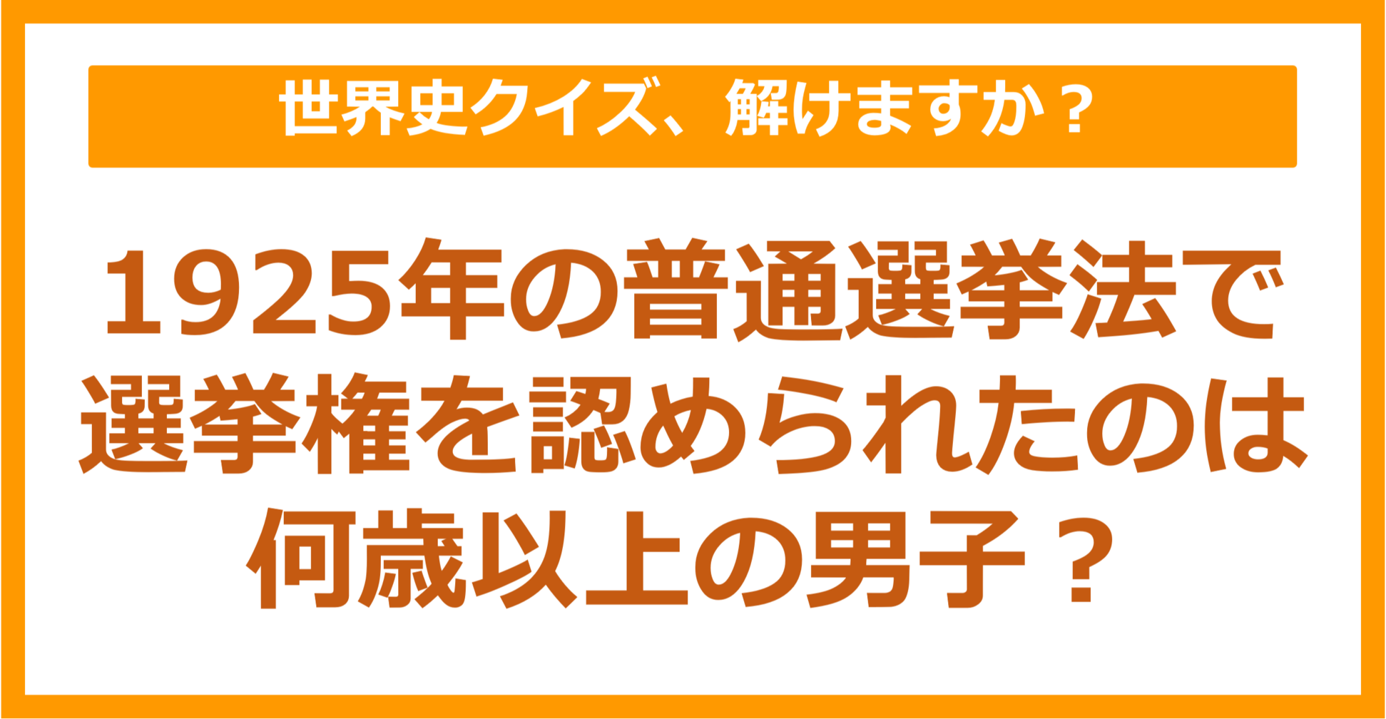 【世界史】1925年の普通選挙法で選挙権が認められたのは何歳以上の男子？（第238問）