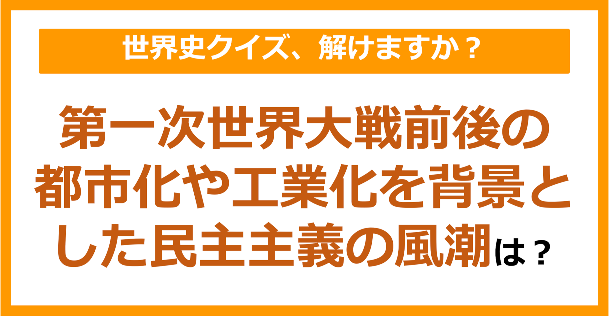 【世界史】第一次世界大戦前後の都市化や工業化を背景とした民主主義の風潮は？（第239問）