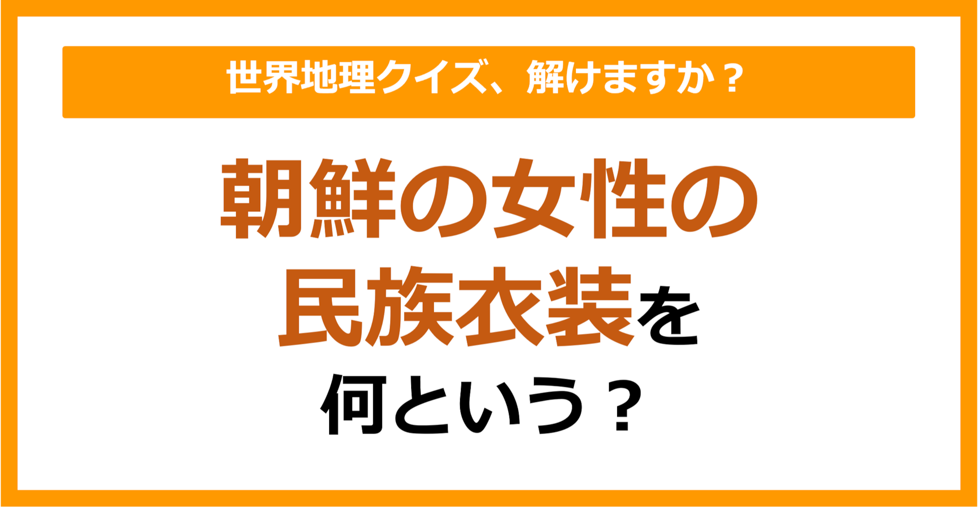【世界地理】朝鮮の女性の民族衣装を何という？（第298問）