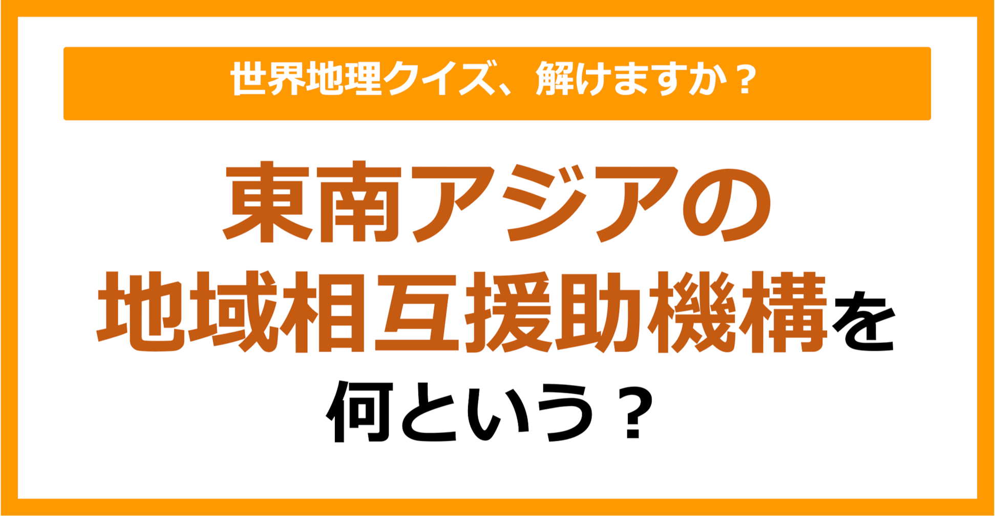 【世界地理】東南アジアの地域相互援助機構を何という？（第300問）