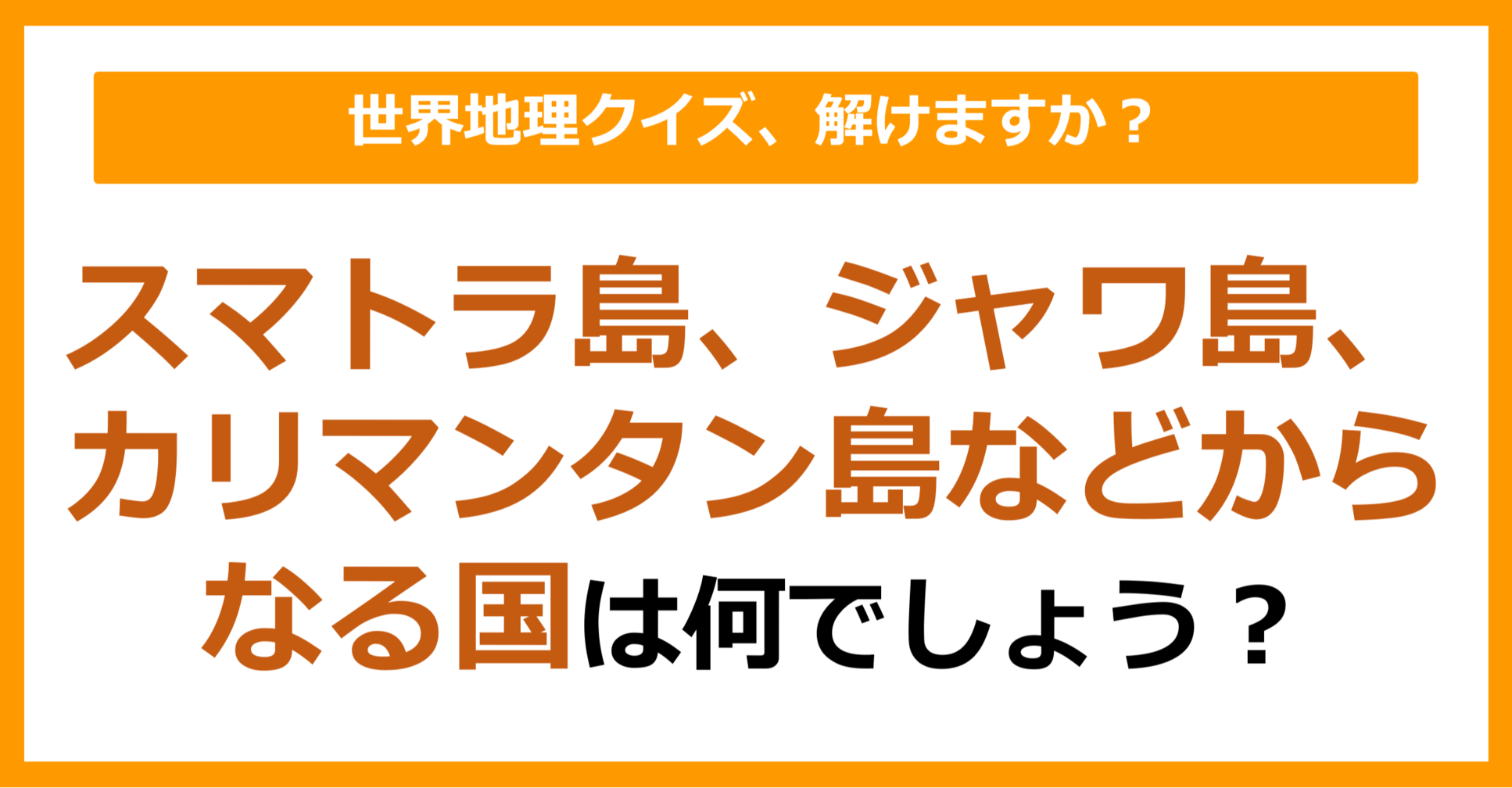 【世界地理】スマトラ島、ジャワ島、カリマンタン島などからなる国は？（第301問）
