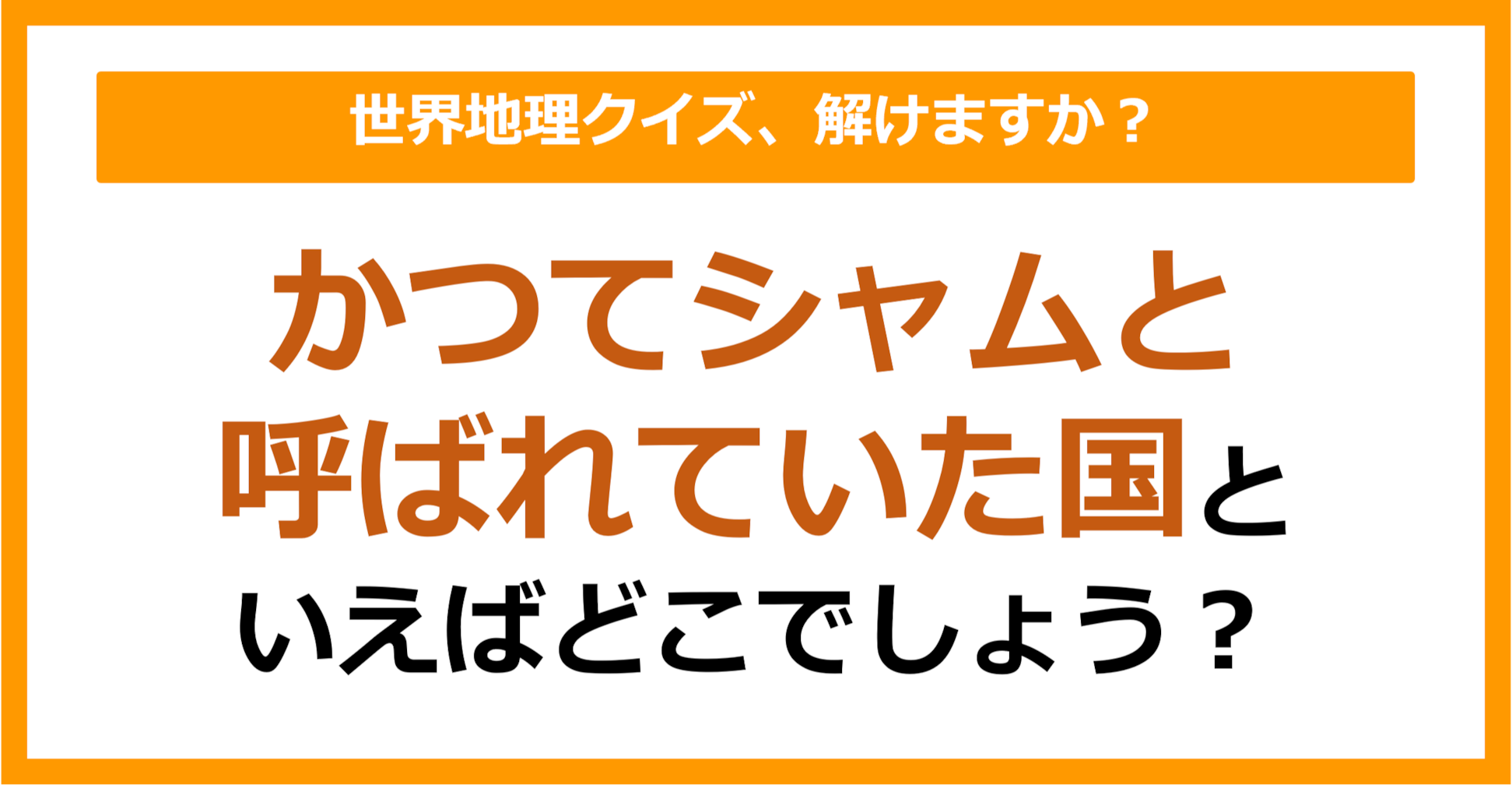 【世界地理】かつてシャムと呼ばれていた国はどこ？（第303問）