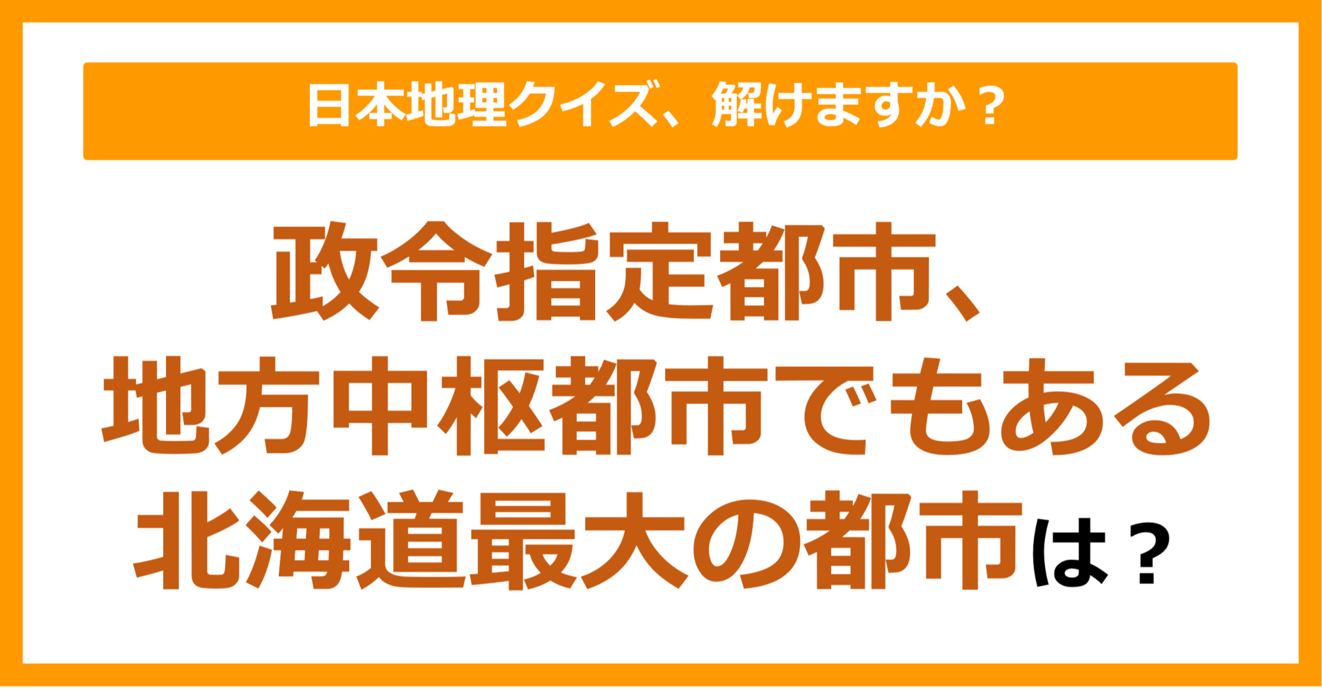 【日本地理】政令指定都市、地方中枢都市でもある北海道最大の都市は？（第167問）