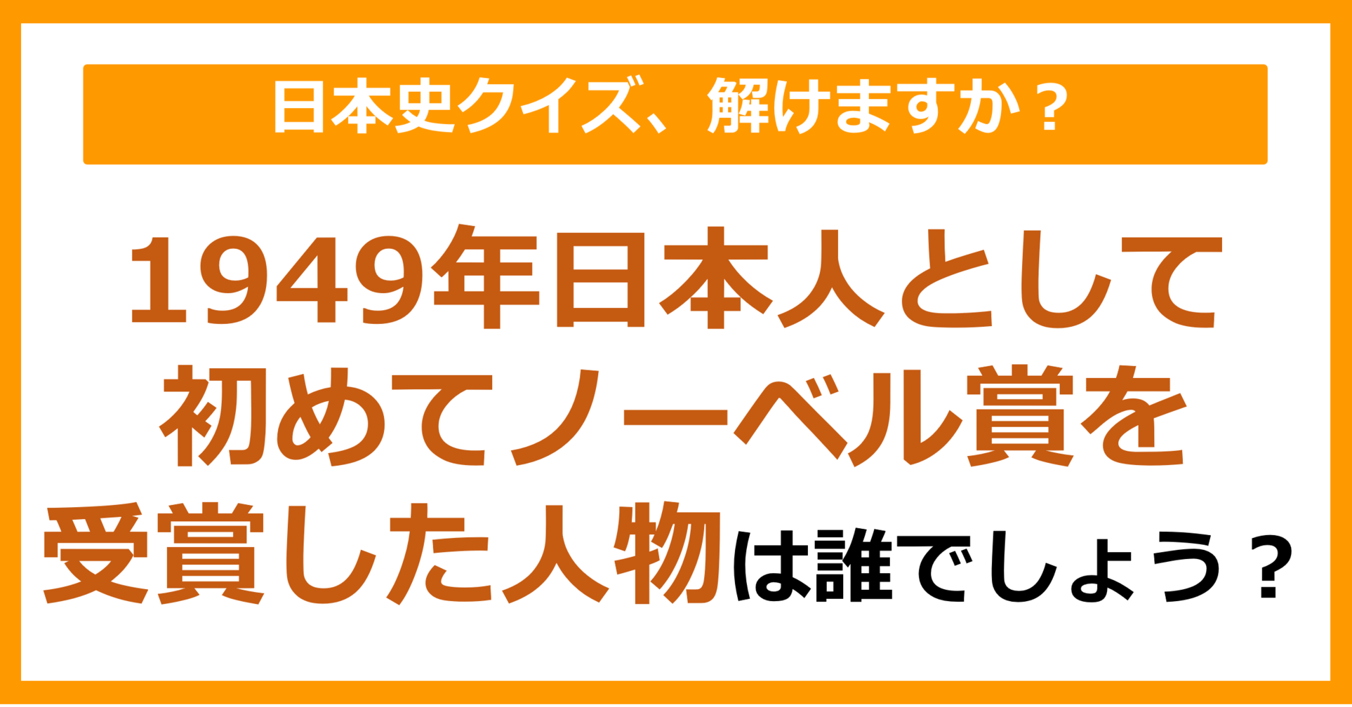 【日本史】1949年、日本人として初めてノーベル賞を受賞した人物は誰でしょう？（第81問）