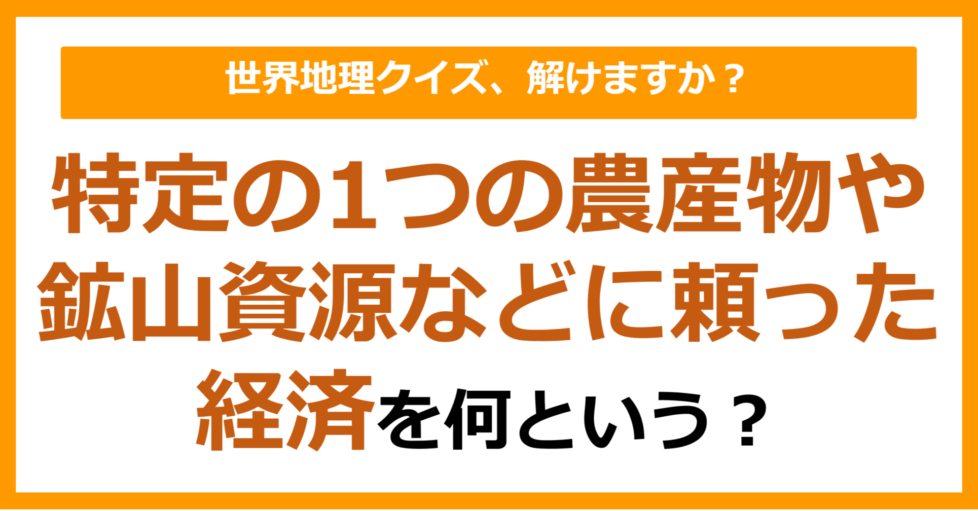 【世界地理】特定の1つの農産物や鉱山資源などに頼った経済を何という？（第323問）
